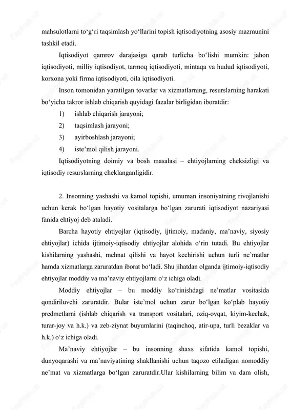 i tashkil etadi. iqtisodiyot qamrov darajasiga qarab turlicha bo‘lishi mumkin: jahon iqtisodiyoti, milliy iqtisodiyot, tarmoq iqtisodiyoti, mintaqa va hudud iqtisodiyoti, korxona yoki firma iqtisodiyoti, oila iqtisodiyoti. inson tomonidan yaratilgan tovarlar va xizmatlarning, resurslarning harakati bo‘yicha takror ishlab chiqarish quyidagi fazalar birligidan iboratdir: 1) ishlab chiqarish jarayoni; 2) taqsimlash jarayoni; 3) ayirboshlash jarayoni; 4) iste’mol qilish jarayoni. iqtisodiyotning doimiy va bosh masalasi – ehtiyojlarning cheksizligi va iqtisodiy resurslarning cheklanganligidir. 2. insonning yashashi va kamol topishi, umuman insoniyatning rivojlanishi uchun kerak bo‘lgan hayotiy vositalarga bo‘lgan zarurati iqtisodiyot nazariyasi fanida ehtiyoj deb ataladi. barcha hayotiy ehtiyojlar (iqtisodiy, ijtimoiy, madaniy, ma’naviy, siyosiy ehtiyojlar) ichida ijtimoiy-iqtisodiy ehtiyojlar alohida o‘rin tutadi. bu ehtiyojlar kishilarning yashashi, mehnat qilishi va hayot kechirishi uchun turli ne’matlar hamda xizmatlarga zaruratdan iborat bo‘ladi. shu jihatdan olganda ijtimoiy-iqtisodiy ehtiyojlar moddiy va ma’naviy ehtiyojlarni o‘z ichiga oladi. moddiy ehtiyojlar – bu moddiy ko‘rinishdagi ne’matlar vositasida qondiriluvchi zaruratdir. bular iste’mol uchun zarur bo‘lgan ko‘plab …