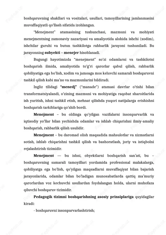 ”) atamasi davrlar oʻtishi bilan transformatsiyalandi, oʻzining mazmuni va mohiyatiga raqobat sharoitlarida ish yuritish, ishni tashkil etish, mehnat qilishda yuqori natijalarga erishishni boshqarish tarkiblariga qoʻshib bordi. menejment – bu oldinga qoʻyilgan vazifalarni insonparvarlik va iqtisodiy yoʻllar bilan yechishda odamlar va ishlab chiqarishni ilmiy-amaliy boshqarish, rahbarlik qilish usulidir. menejment – bu daromad olish maqsadida mahsulotlar va xizmatlarni sotish, ishlab chiqarishni tashkil qilish va bashoratlash, joriy va istiqbolni rejalashtirish tizimidir. menejment — bu ishni, obyektlarni boshqarish sanʼati, bu – boshqaruvning samarali tamoyillari yordamida professional malakalarga, qobiliyatga ega boʻlish, qoʻyilgan maqsadlarni muvaffaqiyat bilan bajarish jarayonlarida, odamlar bilan boʻladigan munosabatlarda qattiq maʼmuriy qarorlardan voz kechuvchi usullardan foydalangan holda, ularni muhofaza qiluvchi boshqaruv tizimidir. pedagogik tizimni boshqarishning asosiy prinsiplariga quyidagilar kiradi: - boshqaruvni insonparvarlashtirish; - boshqarishni tizimliligi va yagonaliligi; - boshqarishda markaz va hudud uygʻunligi; - boshqaruvda yakka boshqaruv va jamoatchilik uygʻunligi; - boshqaruvni ilmiy asoslanganligi; - boshqarishda maʼlumotlarni toʻliqligi va haqqoniyligi. taʼlimda boshqaruvga doir …
