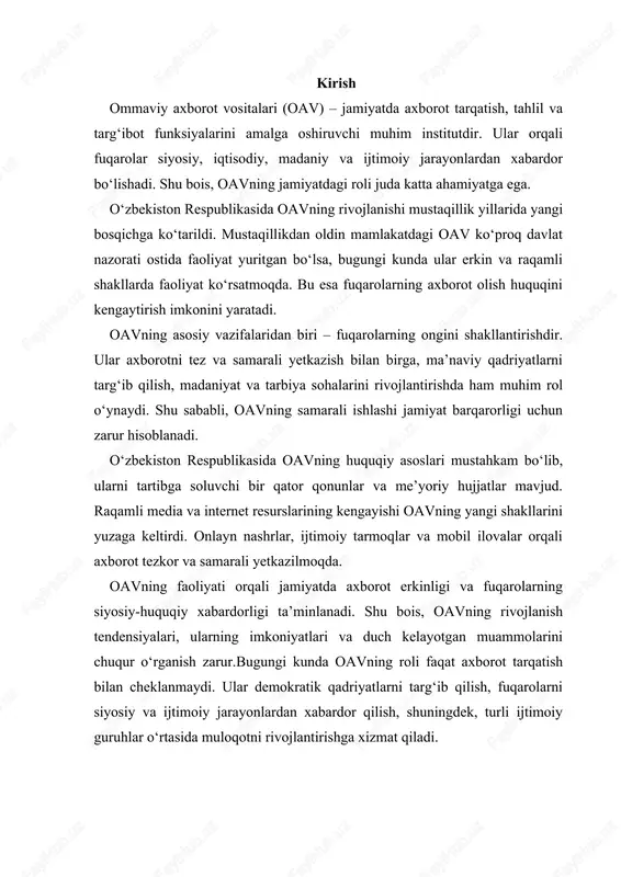 qadriyatlarni targ‘ib qilish, fuqarolarni siyosiy va ijtimoiy jarayonlardan xabardor qilish, shuningdek, turli ijtimoiy guruhlar o‘rtasida muloqotni rivojlantirishga xizmat qiladi. 1. o‘zbekiston respublikasida oavning huquqiy asoslari va turlari ommaviy axborot vositalari (oav) jamiyatda axborot tarqatish, targ‘ibot va ijtimoiy nazorat vazifalarini amalga oshiruvchi muhim institutdir. ular orqali fuqarolar siyosiy, iqtisodiy, madaniy va ijtimoiy jarayonlardan xabardor bo‘lishadi. shu bois, oavning jamiyatdagi roli beqiyosdir. o‘zbekiston respublikasida oavning huquqiy asoslari mustahkam bo‘lib, ularni tartibga soluvchi bir qator qonunlar va me’yoriy hujjatlar mavjud. ushbu huquqiy baza oavning erkin faoliyat yuritishini ta’minlash, axborot erkinligini kafolatlash va jamiyatdagi axborot oqimini nazorat qilishga xizmat qiladi. oav faoliyatining asosiy huquqiy manbalari quyidagilarni o‘z ichiga oladi: o‘zbekiston respublikasi konstitutsiyasi – unda fuqarolarning axborot olish va tarqatish huquqlari belgilangan. konstitutsiya oavning asosiy funksiyalarini himoya qiladi va davlat organlari tomonidan aralashuvni cheklaydi. “ommaviy axborot vositalari to‘g‘risida”gi qonun (1997 yil) – bu qonun oavning tashkil etilishi, faoliyat yuritishi, nashr etish va tarqatish tartibini belgilaydi. …