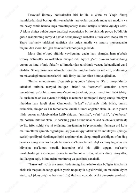 intuitsiyasi (hissiy-sezish) qobiliyati rivojlanganligini anglatar ekan. sezgi orqali erishilgan irfon haq taolo va uning sifatlari haqida bevosita ma’lumot beradi. aql va diniy hujjatlar esa bilvosita ma’lumot beradi. insonning o‘zi his qilib topgan ma’naviy mushohadasiga asoslangan bevosita ma’lumot – irfon, albatta diniy rivoyatlar, dalillangan aqliy bilimlardan muhimroq va qadrliroq sanaladi. “tasavvuf” so‘zi esa inson badanining huzur-halovatga bo‘lgan talablarini cheklash maqsadida tanga qishin-yozin noqulaylik tug‘diruvchi jun matodan kiyim kiyib, qol (dunyoviy) va hol (ma’rifiy) ilmlarni egallab, ichki dunyosini poklashi, go‘zal qilishi natijasida yaratguchi - haq taolo roziligini topish yo‘lidan yurish ma’nolarini bildirar ekan. tushunchalar ma’nolarini muqoyasa qiladigan bo‘lsak, irfon egasi ham, tasavvuf vakili – sufiy ham ruhiy-ma’naviy kamolotga erishgan zotlar bo‘lib, dunyo hayotlarida haqni tanish, unga intilish yo‘lidan yuruvchilardir. shu jihatdan bu ikki tushunchani ba’zi olimlar bir ma’noda ishlatadilar. abdulhakim juzjoniy bu masalaga shunday aniqlik kiritadi: “ba’zilarning fikricha, tasavvuf irfonning bir bo‘limi va uning ko‘rinishlaridan biridir, ya’ni tasavvuf bir yo‘l-yo‘riq va tariqat …