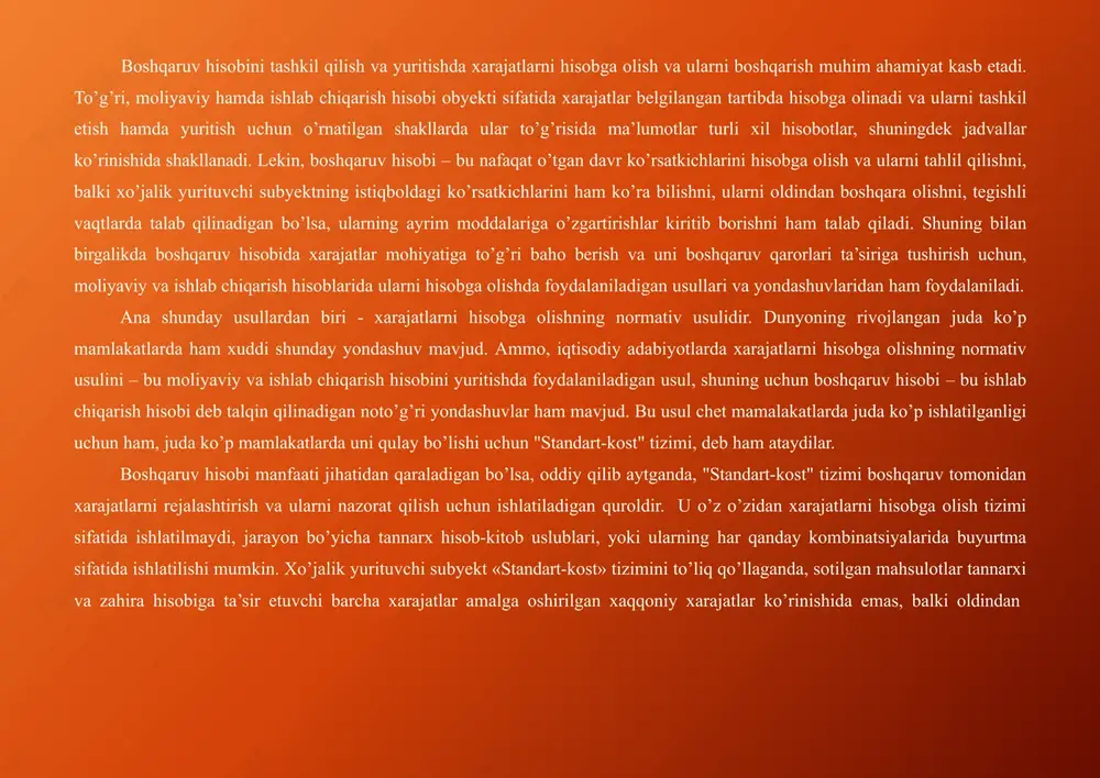 ni rejalashtirish va ularni nazorat qilish uchun ishlatiladigan quroldir. u o’z o’zidan xarajatlarni hisobga olish tizimi sifatida ishlatilmaydi, jarayon bo’yicha tannarx hisob-kitob uslublari, yoki ularning har qanday kombinatsiyalarida buyurtma sifatida ishlatilishi mumkin. xo’jalik yurituvchi subyekt «standart-kost» tizimini to’liq qo’llaganda, sotilgan mahsulotlar tannarxi va zahira hisobiga ta’sir etuvchi barcha xarajatlar amalga oshirilgan xaqqoniy xarajatlar ko’rinishida emas, balki oldindan aniqlangan xarajat yoki me’yoriy ko’rinishda ifodalanadi. xarajatlar xarakati va hisob tizimiga kiritilgan me’yoriy xarajatlar «xarajat - hajm - daromad» ko’rsatkichlari bilan birgalikda byudjetlarni nazorat qilishda ma’lumotlar manbaini ta’minlaydi. bu usuldan – xo’jalik yurituvchi subyektni boshqarishning turli qirralarida va maxsus ishchilarning ish faoliyatini baholashda, har xil ishlab chiqarish istiqboli variantlarini ko’rib chiqishda va byudjetni tayyorlashda foydalaniladi va bu usul, shuningdek ishlab chiqarilgan mahsulotga (bajarilgan ishga, ko’rsatilgan xizmatga) sotish bahosini belgilashda yordam beradi. «standart-kost» tizimi rivojlangan mamlakatlar ishlab chiqarish kompaniya va xo’jalik yurituvchi subyektlarining deyarlik barchasida qo’llaniladi. lekin, bu tizimda qo’yilgan maqsadga erishishda omillarning mohiyatini …