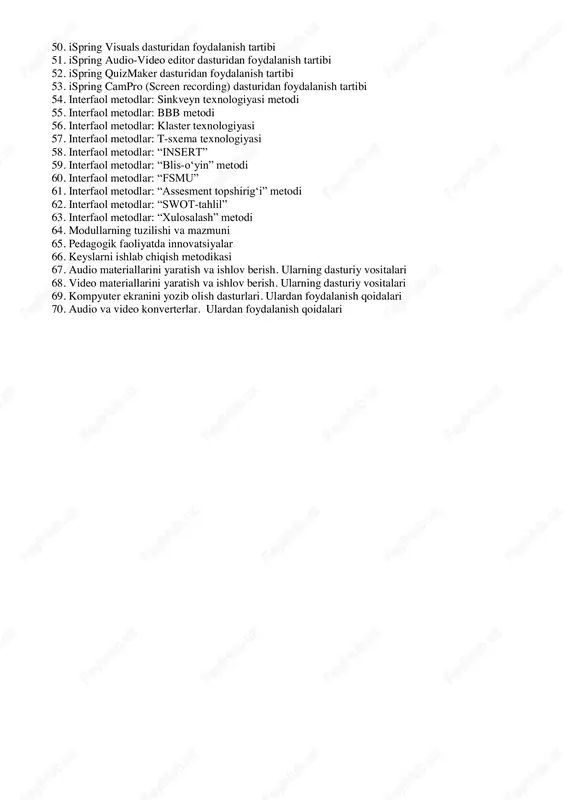 gog dars berish mahorati 29. o‟quv-tarbiya jarayonida gumanitar omilni ta‟minlaydigan shaxsiy sifatlar 30. o„qitishning ta‟lim-tarbiyaviy va rivojlantiruvchi vazifalari 31. pedagog-o‟qituvchining rol (vazifalari)i 32. kompetentsiya turlari va vazifalari 33. kompetentsiya ko‟rinishlari 34. pedagogik faoliyat 35. pedagogik qobiliyat va turlari 36. zamonaviy o„qituvchi qiyofasidagi fazilatlar 37. pedagog muloqotning uslublari 38. oliy ta'limda maxsus fanlarni o'qitishning tashkiliy shakllari 39. oliy ta'limda mashg‟ulotning asosiy maqsadlari 40. didaktik maqsadlar bo'yicha mashg‟ulot turlari 41. ma'ruza va uning turlari 42. ma'ruza mashg'ulotlariga qo„yiladigan didaktik talablar 43. amaliy-laboratoriya mashg'ulotlari va ularni o'tkazish metodikasi 44. ta'lim metodlarining tasniflanishi 45. o„rgatuvchi dasturlarni loyihalash metodikasi 46. pedagogik dasturiy vositalarni yaratish bo„yicha talablar. 47. ped. dasturiy vositalar tarkibiy qismlari. 48. ispring flip dasturidan foydalanish tartibi 49. ispring talkmaster dasturidan foydalanish tartibi 50. ispring visuals dasturidan foydalanish tartibi 51. ispring audio-video editor dasturidan foydalanish tartibi 52. ispring quizmaker dasturidan foydalanish tartibi 53. ispring campro (screen recording) dasturidan foydalanish tartibi 54. interfaol metodlar: sinkveyn …