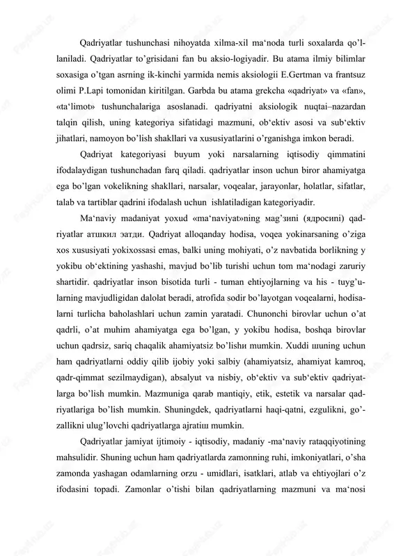 tni, ezgulikni, go’- zallikni ulug’lovchi qadriyatlarga ajratish mumkin. qadriyatlar jamiyat ijtimoiy - iqtisodiy, madaniy -ma‘naviy rataqqiyotining mahsulidir. shuning uchun ham qadriyatlarda zamonning ruhi, imkoniyatlari, o’sha zamonda yashagan odamlarning orzu - umidlari, isatklari, atlab va ehtiyojlari o’z ifodasini topadi. zamonlar o’tishi bilan qadriyatlarning mazmuni va ma‘nosi o’zgarib boradi. xuddi shuning uchun ham qadriyatlarning atrbiyaviy ahamiyatga baho berganda konkret atrixiy shart - sharoitlarni doimo nazarda tutmoq zarur. qadriyatlar insonning orzulari - istaklari, niyatlari -umidlari, bir so’z bilan aytganda ideal sifatida namoyon bo’ladi. xuddi shuning uchun ham buyuk nemis faylasuflari v.vindelüband, g.rikkert at‘kidlaganidek, qadriyatlar hech qachon ob‘ektga ham, sub‘ektga ham bog’liq bo’lmagan musatqil olamni vujudga kel- tiradi. bu olam makon va zamon qonunlaridan ustun turadi. shuningdek, inso- niyatning buyuk ma‘naviy xazinasi bo’lgan qadriyatlar hech qachon o’zgarmaydi, balki m.sheler, n.gartman aytganidek, insonning qadriyatlar haqidagi atsav- vurlari o’zgaradi. butun olam qadriyatlar bilan to’lib - toshgan bo’ladi va borliqqa hamisha yangi ma‘no ato eatdi. shuning uchun …