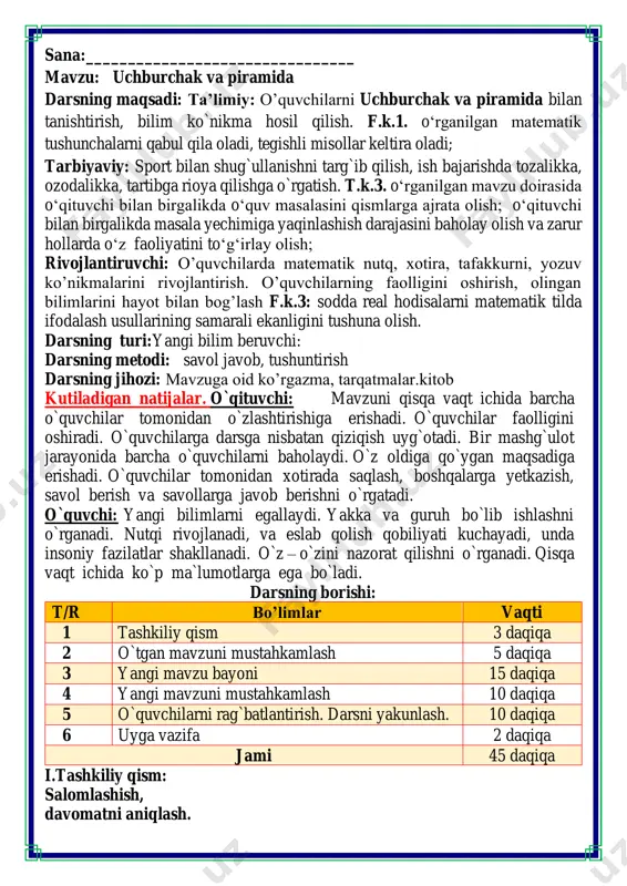 ing borishi: t/r bo’limlar vaqti 1 tashkiliy qism 3 daqiqa 2 o`tgan mavzuni mustahkamlash 5 daqiqa 3 yangi mavzu bayoni 15 daqiqa 4 yangi mavzuni mustahkamlash 10 daqiqa 5 o`quvchilarni rag`batlantirish. darsni yakunlash. 10 daqiqa 6 uyga vazifa 2 daqiqa jami 45 daqiqa i.tashkiliy qism: salomlashish, davomatni aniqlash. matematika faniga xissa qo’shgan olimlar ii. o`tgan mavzuni mustahkamlash.o’quvchilarni bilim va ko’nikmalari tekshiriladi savollar orqali uyga berilgan vazifa so’ralib o’quvchilar baholanadi. 2. misollarni yeching. bu soʻzning ma'nosi nima? u quyidagi buyumlar bilan qanday umumiylikka ega? a 33684 + 56559=90243 l 30339 + 36072=66411 e 74115 – 21305=52810 m 80006 – 17554=62452 d 45 • 503=22635 p 6070 • 8=48560 i 295600 : 20=14780 r 600540 : 12=50045 48560 14780 50045 90243 62452 14780 22635 90243 p i r a m i d a asosi ixtiyoriy koʻpburchak, yon yoqlari esa umumiy uchga ega boʻlgan uchburchaklardan iborat hajmli shakl piramida deb ataladi. 3. qaysi …