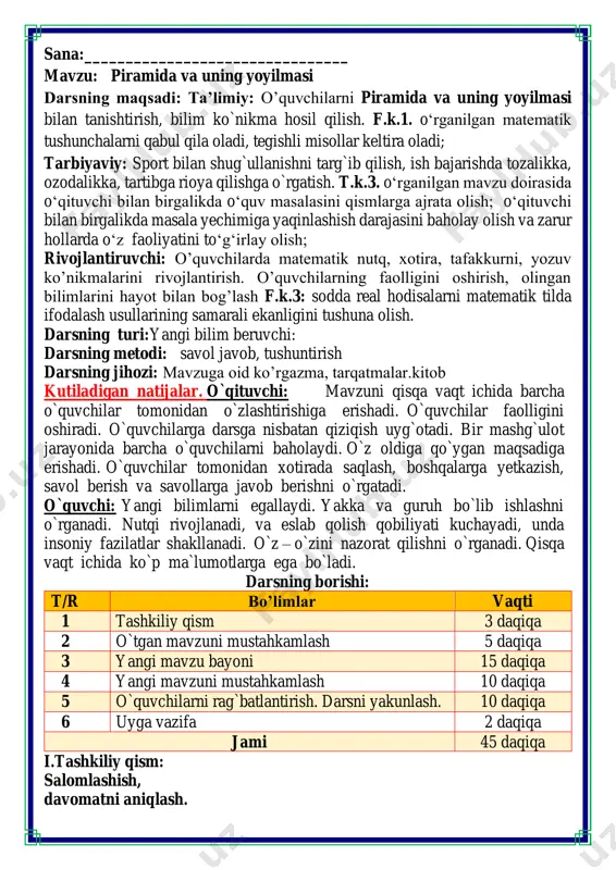 adi. darsning borishi: t/r bo’limlar vaqti 1 tashkiliy qism 3 daqiqa 2 o`tgan mavzuni mustahkamlash 5 daqiqa 3 yangi mavzu bayoni 15 daqiqa 4 yangi mavzuni mustahkamlash 10 daqiqa 5 o`quvchilarni rag`batlantirish. darsni yakunlash. 10 daqiqa 6 uyga vazifa 2 daqiqa jami 45 daqiqa i.tashkiliy qism: salomlashish, davomatni aniqlash. matematika faniga xissa qo’shgan olimlar ii. o`tgan mavzuni mustahkamlash.o’quvchilarni bilim va ko’nikmalari tekshiriladi savollar orqali uyga berilgan vazifa so’ralib o’quvchilar baholanadi. iii.yangi mavzu bayoni: 1. har bir piramida uchun uning yoqlari bo'lishi mumkin bo'lgan ko'pburchaklarni tanlang. 2. aziza to'rtburchakli piramidaning yoyilmasini chizdi. piramida qanday detallardan tashkil topgan? siz bu yoyilmaning yuzini topa olasizmi? 1 ta kvadrat 4 ta uchburchak tomonlar uzunligi 2 cmdan kvadrat yuzi: s= 2 • 2 = 4 cm2 uchburchak yuzi: s = 2 • 2 : 2 = 2 cm2 uchburchak to’rtta: 2 • 4 = 8 cm 2 8 cm2 + 4 cm2= 12 cm2 piramidaning …