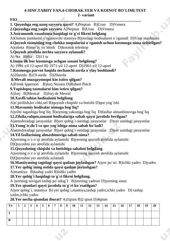 `ldosh d)kosmik teleskop 18.astranomik rasadxona haqidagi to`g`ri fikrni belglang a)osmon jismlarini o`rganuvchi stansiya b)yerdagi hodisalarni o`rganadi d)vaqt mashinasi 19.quyoshga eng yaqin sayyora a)neptun b)uran d)venera 20. quyoshga eng uzoq sayyora qaysi? a)neptun b)uran d)venera t/r 1 2 3 4 5 6 7 8 9 10 11 12 13 14 15 16 17 18 19 20 j b 4-sinf.tabiiy fan.4-chorak.yer va koinot bo`limi.test 2- variant fio______________________________________________________________ 1. quyoshga eng uzoq sayyora qaysi? a)neptun b)uran d)venera 2.quyoshga eng yaqin sayyora a)neptun b)uran d)venera 3.astranomik rasadxona haqidagi to`g`ri fikrni belglang a)osmon jismlarini o`rganuvchi stansiya b)yerdagi hodisalarni o`rganadi d)vaqt mashinasi 4.quyosh tizimining eng chekka nuqtalarini o`rganish uchun kosmosga nima uchirilgan? a)raketa b)sun`iy yo`ldosh d)kosmik teleskop 5.quyosh atrofida nechta sayyora aylanadi? a) 9ta b)8ta d)11 ta 6.inson ilk bor kosmosga uchgan sanani belgilang? a) 1991-yil 12-aprel b) 1971-yil 12-aprel d)1961-yil 12-aprel 7.kosmosga parvoz haqida nechanchi asrda o`ylay boshlandi? a)20asrda b)19-asrda d)20asrda 8.mevali muzqaymoqni kin ixtiro …