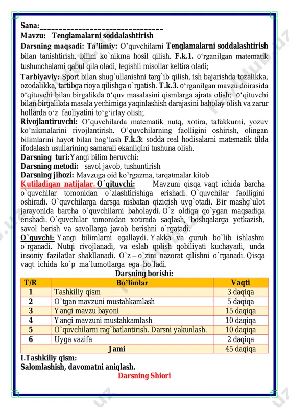bo`ladi. darsning borishi: t/r bo’limlar vaqti 1 tashkiliy qism 3 daqiqa 2 o`tgan mavzuni mustahkamlash 5 daqiqa 3 yangi mavzu bayoni 15 daqiqa 4 yangi mavzuni mustahkamlash 10 daqiqa 5 o`quvchilarni rag`batlantirish. darsni yakunlash. 10 daqiqa 6 uyga vazifa 2 daqiqa jami 45 daqiqa i.tashkiliy qism: salomlashish, davomatni aniqlash. darsning shiori navbatchi axborotini tinglash (bu jarayon ingliz tilida quyidagicha o`tkazilishi mumkin ). o`qituvchi:- good morning pupils! o`quvchilar-:good morning! o`qituvchi: -who is on duty today? o`quvchi:- i am on duty today.my name is _____________. o`qituvchi:- who is absent? o`quvchi: -all pupils are here. -bolajonlar, matematika fani nimani o‘rgatadi? -sanashni, hisoblashni fikrlashni, o‘ylashni masalalar yechishni noma’lumni topishni. og‘irlik, uzunlikni vaqt, masofa, tezlikni ko‘paytirish, bo‘lishni perimetr, yuzani topishni, taqqoslashni burchak, tomon, shaklni o‘rgatar matematika bel bog‘lab doim tikka. matematika faniga xissa qo’shgan olimlar ii. o`tgan mavzuni mustahkamlash.o’quvchilarni bilim va ko’nikmalari tekshiriladi savollar orqali uyga berilgan vazifa so’ralib o’quvchilar baholanadi. fikrni to’liq bayon qilish …
