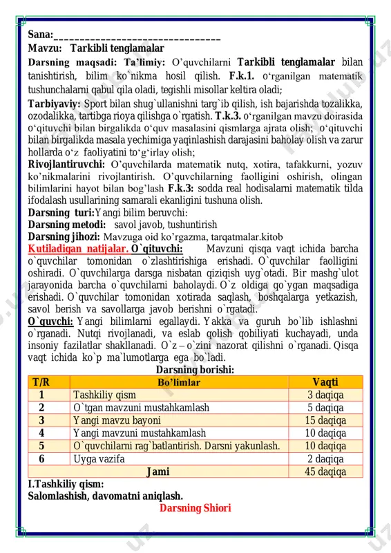 borishi: t/r bo’limlar vaqti 1 tashkiliy qism 3 daqiqa 2 o`tgan mavzuni mustahkamlash 5 daqiqa 3 yangi mavzu bayoni 15 daqiqa 4 yangi mavzuni mustahkamlash 10 daqiqa 5 o`quvchilarni rag`batlantirish. darsni yakunlash. 10 daqiqa 6 uyga vazifa 2 daqiqa jami 45 daqiqa i.tashkiliy qism: salomlashish, davomatni aniqlash. darsning shiori navbatchi axborotini tinglash (bu jarayon ingliz tilida quyidagicha o`tkazilishi mumkin ). o`qituvchi:- good morning pupils! o`quvchilar-:good morning! o`qituvchi: -who is on duty today? o`quvchi:- i am on duty today.my name is _____________. o`qituvchi:- who is absent? o`quvchi: -all pupils are here. -bolajonlar, matematika fani nimani o‘rgatadi? -sanashni, hisoblashni fikrlashni, o‘ylashni masalalar yechishni noma’lumni topishni. og‘irlik, uzunlikni vaqt, masofa, tezlikni ko‘paytirish, bo‘lishni perimetr, yuzani topishni, taqqoslashni burchak, tomon, shaklni o‘rgatar matematika bel bog‘lab doim tikka. matematika faniga xissa qo’shgan olimlar ii. o`tgan mavzuni mustahkamlash.o’quvchilarni bilim va ko’nikmalari tekshiriladi savollar orqali uyga berilgan vazifa so’ralib o’quvchilar baholanadi. fikrni to’liq bayon qilish vaqt dan …