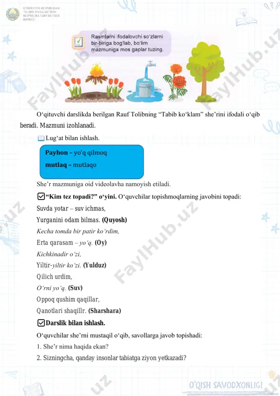 q. (oy) kichkinadir oʻzi, yiltir-yiltir koʻzi. (yulduz) qilich urdim, oʻrni yoʻq. (suv) oppoq qushim qaqillar, qanotlari shaqillr. (sharshara) ✅darslik bilan ishlash. oʻquvchilar sheʼrni mustaqil oʻqib, savollarga javob topishadi: 1. sheʼr nima haqida ekan? 2. sizningcha, qanday insonlar tabiatga ziyon yetkazadi? payhon – yoʻq qilmoq mutlaq – mutlaqo 3. nima uchun sheʼr “tabib koʻklam” deb nomlangan? 4. siz sheʼrni qanday nomlagan boʻlardingiz? mashq daftari bilan ishlash. 1-topshiriq. testlarni yeching. 1. daraxtlarni kesish mumkin, qachonki… a) boshqa daraxt ekmoqchi boʻlsak b) qurigan boʻlsa d) barglari yerga koʻp tushsa c) hovlimizni ifloslantirsa 2. hovlimizni gulzor qilsak, … a) bahri-dilimizni ochiladi b) sogʻligʻimiz uchun zararli d) maqtovlar keladi c) mehmonlar keladi 3. qushlarga gʻamxoʻrlik qilish zarur, chunki … a) ular zararlarni ketkazadi b) ular bizning qanotli doʻstlarimizdir d) ular yomgʻirni olib keladi c) ular chugʻurlashib turadi 2-topshiriq. oʻquvchilar tabiatga ziyon yetkazadigan insonlar haqidagi fikrlarini mustaqil ravishda yozadi. 3-topshiriq. berilgan harflardan soʻzlar tuzib, kataklarni toʻldiring. …
