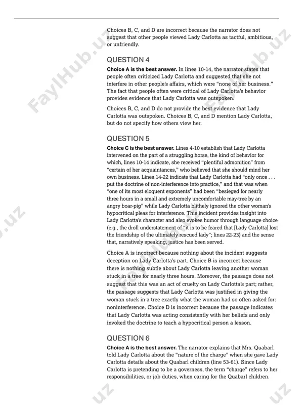 ’s behavior provides evidence that lady carlotta was outspoken. choices b, c, and d do not provide the best evidence that lady carlotta was outspoken. choices b, c, and d mention lady carlotta, but do not specify how others view her. question 5 choice c is the best answer. lines 4-10 establish that lady carlotta intervened on the part of a struggling horse, the kind of behavior for which, lines 10-14 indicate, she received “plentiful admonition” from “certain of her acquaintances,” who believed that she should mind her own business. lines 14-22 indicate that lady carlotta had “only once . . . put the doctrine of non-interference into practice,” and that was when “one of its most eloquent exponents” had been “besieged for nearly three hours in a small and extremely uncomfortable may-tree by an angry boar-pig” while lady carlotta blithely ignored the other woman’s hypocritical pleas for interference. this …