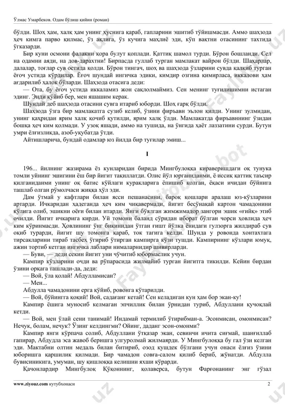 ning gaplarini ham, o'zini ham unutdi. shahzoda olim karomat qilgandek kun sayin, soat sayin o'sib, o'n yoshga to'lganda ajoyib yigit @pdf_audio_kito blar_bot o'lmas umarbekov. odam bo'lish qiyin (roman) www.ziyouz.com kutubxonasi 2 bo'ldi. shoh ham, xalq ham uning husniga qarab, gaplarini eshitib to'yishmasdi. ammo shahzoda hech kimga parvo qilmas, o'z aqliga, o'z kuchiga mahliyo edi, ko'p vaqtni otasining taxtida o'gkazardi. bir kuni osmoni falakni qora bulut qopladi. qattiq shamol turdi. bo'ron boshlandi. sel na odamni ayadi, na dov-daraxtni! birpasda gullab turgan mamlakat vayron bo'ldi. shaharlar, dalalar, tog'lar suv ostida qoldi. bo'ron tingach, shoh va shahzoda o'zlarini suvda qalqib turgan yog'och ustida ko'rdilar. yog'och shunday ingichka ediki, kimdir ozgina qimirlasa, ikkalovi ham ag'darilib halok bo'lardi. shahzoda otasiga dedi: — ota, bu yog'och ustida ikkalamiz jon saqlolmaymiz. sen mening tug'ilishimni istagan eding. endi qo'yib ber, men yashashim kerak. shunday deb shahzoda otasini suvga itarib yubordi. shoh g'arq bo'ldi. shahzoda o'zga bir mamlakatga suzib …