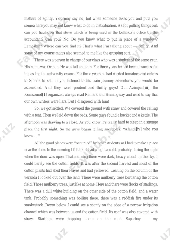 n certain https://ziyouz.uz/en/prose/140-shukur-kholmirzaev-the-character-of-the-uzbeks-story#_edn1 https://ziyouz.uz/en/prose/140-shukur-kholmirzaev-the-character-of-the-uzbeks-story#_edn2 matters of agility. you may say no, but when someone takes you and puts you somewhere you may not know what to do in that situation. as for pulling things out, can you haul over that stove which is being used in the kolkhoz’s office by the accountant? can you? no. do you know what to put in place of a window? lambskin? where can you find it? that’s what i’m talking about — agility. and some of my course mates also seemed to me like the grasping sort. there was a person in charge of our class who was a student of the same year. his name was ormon. he was tall and thin. for three years he had been unsuccessful in passing the university exams. for three years he had carried tomatoes and onions to siberia to sell. if you listened to his train …