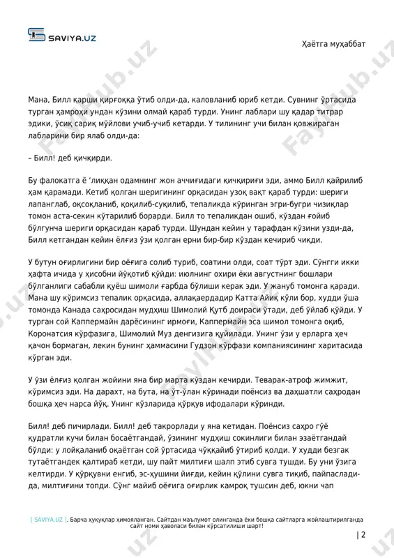 ek hech narsani ifoda qilmasa-da, ko'zlarida yaralangan bug'uniki singari chuqur qayg'u ifodasi aks etdi. https://saviya.uz/ hayotga muhabbat [ saviya.uz ]. barcha huquqlar himoyalangan. saytdan ma'lumot olinganda yoki boshqa saytlarga joylashtirilganda sayt nomi havolasi bilan ko'rsatilishi shart! | 2 mana, bill qarshi qirg'oqqa o'tib oldi-da, kalovlanib yurib ketdi. suvning o'rtasida turgan hamrohi undan ko'zini olmay qarab turdi. uning lablari shu qadar titrar ediki, o'siq sariq mo'ylovi uchib-uchib ketardi. u tilining uchi bilan qovjiragan lablarini bir yalab oldi-da: – bill! deb qichqirdi. bu falokatga yo ‘liqqan odamning jon achchig'idagi qichqirig'i edi, ammo bill qayrilib ham qaramadi. ketib qolgan sherigining orqasidan uzoq vaqt qarab turdi: sherigi lapanglab, oqsoqlanib, qoqilib-suqilib, tepalikda ko'ringan egri-bugri chiziqlar tomon asta-sekin ko'tarilib borardi. bill to tepalikdan oshib, ko'zdan g'oyib bo'lguncha sherigi orqasidan qarab turdi. shundan keyin u tarafdan ko'zini uzdi-da, bill ketgandan keyin yolg'iz o'zi qolgan erni bir-bir ko'zdan kechirib chiqdi. u butun og'irligini bir oyog'iga solib turib, soatini …