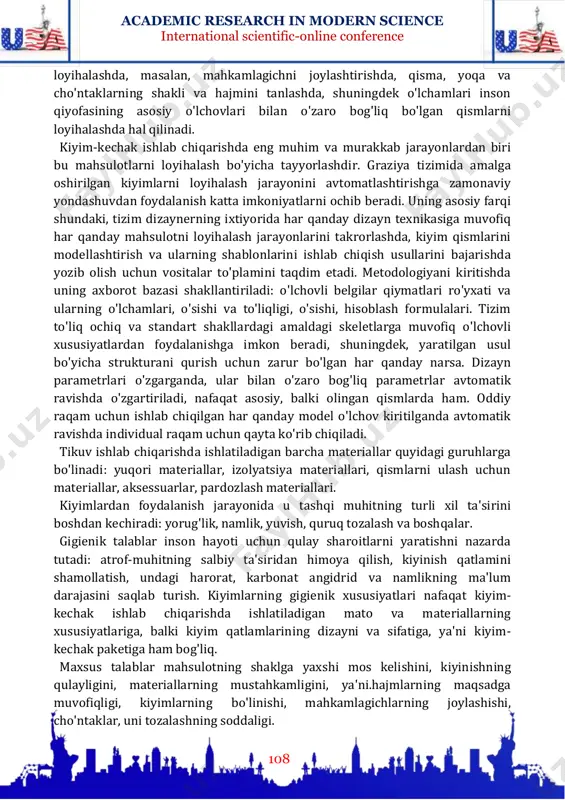 sh modelning badiiy echimi va qo'llaniladigan materiallar bilan ta'minlanadi. foydalanish qulayligi mahsulotni ishlatishda katta rol o'ynaydi. ushbu ko'rsatkichning ahamiyati barcha kiyim- kechaklar uchun bir xil emas. shunday qilib, maxsus holatlar uchun kiyimlarda bu ishlab chiqarish va maxsus kiyimlarga qaraganda ancha kam, bu erda foydalanish qulayligi hal qiluvchi ko'rsatkich bo'lib xizmat qiladi. foydalanish qulayligi, umuman mahsulotga tegishli bo'lsa-da, tugunlar va qismlarni academic research in modern science international scientific-online conference 108 loyihalashda, masalan, mahkamlagichni joylashtirishda, qisma, yoqa va cho'ntaklarning shakli va hajmini tanlashda, shuningdek o'lchamlari inson qiyofasining asosiy o'lchovlari bilan o'zaro bog'liq bo'lgan qismlarni loyihalashda hal qilinadi. kiyim-kechak ishlab chiqarishda eng muhim va murakkab jarayonlardan biri bu mahsulotlarni loyihalash bo'yicha tayyorlashdir. graziya tizimida amalga oshirilgan kiyimlarni loyihalash jarayonini avtomatlashtirishga zamonaviy yondashuvdan foydalanish katta imkoniyatlarni ochib beradi. uning asosiy farqi shundaki, tizim dizaynerning ixtiyorida har qanday dizayn texnikasiga muvofiq har qanday mahsulotni loyihalash jarayonlarini takrorlashda, kiyim qismlarini modellashtirish va ularning shablonlarini ishlab chiqish …