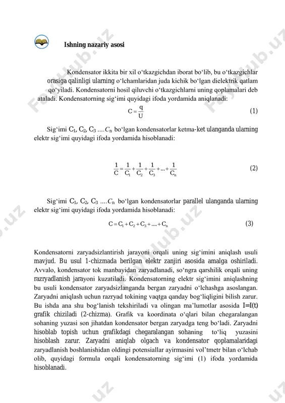 nish tekshiriladi va olingan ma’lumotlar asosida i=i(t) grafik chiziladi (2-chizma). grafik va koordinata o‘qlari bilan chegaralangan sohaning yuzasi son jihatdan kondensator bergan zaryadga teng bo‘ladi. zaryadni hisoblab topish uchun grafikdagi chegaralangan sohaning to‘liq yuzasini hisoblash zarur. zaryadni aniqlab olgach va kondensator qoplamalaridagi zaryadlanish boshlanishidan oldingi potensiallar ayirmasini vol’tmetr bilan o‘lchab olib, quyidagi formula orqali kondensatorning sig‘imi (1) ifoda yordamida hisoblanadi. qurilmaning tuzilishi va ishlashi kondensatorning zaryadsizlanishini tekshirish va uning sig‘imini aniqlash qurilmasi 1-chizma asosida yig‘ilgan. 1-rasmda qurilmaning umumiy ko‘rinishi keltirilgan. qurilma laboratoriya universal ta’minlash manbayi, elektrolitik kondensator, mikroampermetr, voltmetr, rezistor, lahza o‘lchagich, kalit va ulash simlaridan iborat. laboratoriya universal ta’minlash manbayining iste’molchilarga o‘zgarmas kuchlanish beruvchi klemmalariga voltmetrning mos qutblari, ya’ni voltmetrning manfiy qutbi kondensatorning manfiy qutbiga, voltmetrning musbat qutbi kalit orqali kondensatorning musbat qutbiga ulanadi. kondensatorning zaryadsizlanish jarayonini tekshirish uchun, mikroampermetr qarshilik orqali kondensatorga parallel ulanadi. laboratoriya universal ta’minlash manbayining iste’molchilarga kuchlanish beruvchi murvatini 4v holatga qo‘yiladi. mikroampermetr, lahza o‘lchagich, …