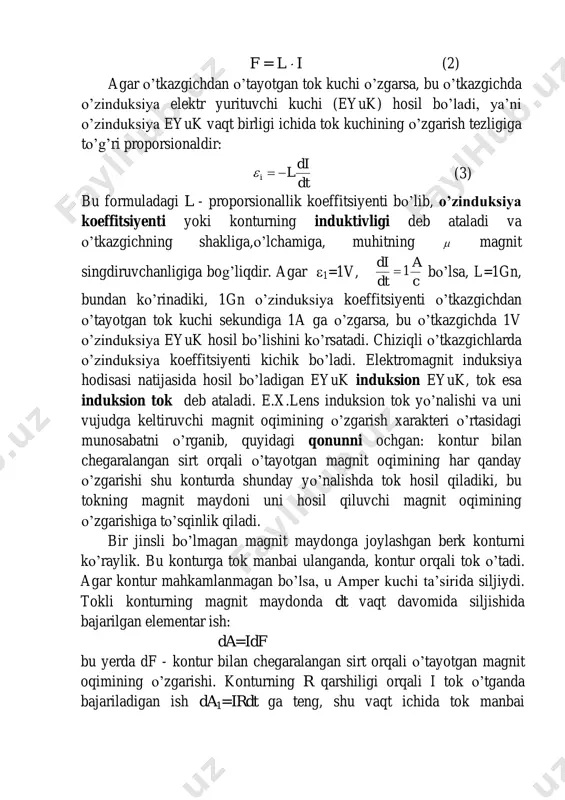 uchining o’zgarish tezligiga to’g’ri proporsionaldir: dt di li  (3) bu formuladagi l - proporsionallik koeffitsiyenti bo’lib, o’zinduksiya koeffitsiyenti yoki konturning induktivligi deb ataladi va o’tkazgichning shakliga,o’lchamiga, muhitning  magnit singdiruvchanligiga bog’liqdir. agar 1=1v, c a dt di 1 bo’lsa, l=1gn, bundan ko’rinadiki, 1gn o’zinduksiya koeffitsiyenti o’tkazgichdan o’tayotgan tok kuchi sekundiga 1a ga o’zgarsa, bu o’tkazgichda 1v o’zinduksiya eyuk hosil bo’lishini ko’rsatadi. chiziqli o’tkazgichlarda o’zinduksiya koeffitsiyenti kichik bo’ladi. elektromagnit induksiya hodisasi natijasida hosil bo’ladigan eyuk induksion eyuk, tok esa induksion tok deb ataladi. e.x.lens induksion tok yo’nalishi va uni vujudga keltiruvchi magnit oqimining o’zgarish xarakteri o’rtasidagi munosabatni o’rganib, quyidagi qonunni ochgan: kontur bilan chegaralangan sirt orqali o’tayotgan magnit oqimining har qanday o’zgarishi shu konturda shunday yo’nalishda tok hosil qiladiki, bu tokning magnit maydoni uni hosil qiluvchi magnit oqimining o’zgarishiga to’sqinlik qiladi. bir jinsli bo’lmagan magnit maydonga joylashgan berk konturni ko’raylik. bu konturga tok manbai ulanganda, kontur orqali tok o’tadi. agar …