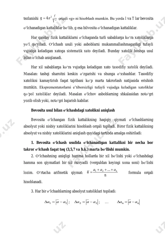 deyiladi. masalan: tashqi sharoitni keskin o‘zgarishi va shunga o‘xshashlar. tasodifiy xatolikni kamaytirish faqat tajribani ko‘p marta takrorlash natijasida erishish mumkin. eksprementatorlarni e’tiborsizligi tufayli vujudga keladigan xatoliklar qo‘pol xatoliklar deyiladi. masalan o‘lchov asboblarning shkalasidan noto‘gri yozib olish yoki, noto‘gri bajarish kabilar. bevosita usul bilan o‘lchashdagi xatolikni aniqlash bevosita o‘lchangan fizik kattalikning haqiqiy qiymati o‘lchashlarning absolyut yoki nisbiy xatoliklarini hisoblash orqali topiladi. biror fizik kattalikning absolyut va nisbiy xatoliklarini aniqlash quyidagi tartibda amalga oshiriladi: 1. bevosita o‘lchash usulida o‘lchanadigan kattalikni bir necha bor takror o‘lchash faqat toq (3,5,7 va h.k.) marta bo‘llishi mumkin. 2. o‘lchashning aniqligi hamma hollarda bir xil bo‘lishi yoki o‘lchashdagi hamma son qiymatlari bir xil razryadli (verguldan keyingi xona soni) bo‘lishi lozim. o‘rtacha arifmetik qiymat: n aaa a n  ...21 formula orqali hisoblanadi. 3. har bir o‘lchashlarning absolyut xatoliklari topiladi: 11 aaa  ; 22 aaa  ; … nn aaa  4. topilgan absolyut xatoliklarning o‘rtacha arifmetik …