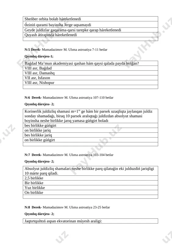 q dárejesı-1; baǵdad ma’mun akademiyasi qashan hám qaysi qalada payda bolǵan? viii asr, baǵdad viii asr, damashq vii asr, isfaxon viii asr, nishopur n:6 derek- mamadazimov m. ulıma astroatiya 107-110 betlar qıyınlıq dárejesı- 2; korinerlik juldizliq shamasi m=1m ge hám bir parsek uzaqliqta jaylasqan juldiz sonday shamadaǵı, biraq 10 parsek aralıqtaǵı juldizdan absolyut shamasi boyinsha neshe birlikke jarıq yamasa gúńgirt boladı bes birlikke gúńgirt on birlikke jariq bes birlikke jariq on birlikke gúńgirt n:7 derek- mamadazimov m. ulıma astroatiya 103-104 betlar qıyınlıq dárejesı- 2; absolyut juldizliq shamalari neshe birlikke parq qilatuǵin eki julduzdiń jariqligi 10 márte parq qiladi. 2,5 birlikke bir birlikke yuz birlikke on birlikke n:8 derek- mamadazimov m. ulıma astroatiya 23-25 betlar qıyınlıq dárejesı- 2; jaqtırtqıshtıń aspan ekvatorinan múyesh araligi: awisiwi juldizdiń jilliq parallaksi saat múyeshi tuwri shiǵiwi n:9 derek- mamadazimov m. ulıma astroatiya 18-23 betlar qıyınlıq dárejesı-2; gigant planetalarg`a qaysı planetalar kiredi? yupiter, saturn, uran, neptun mars, …