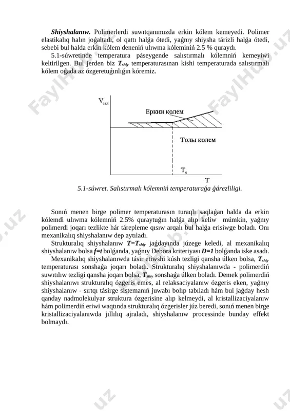 rlerge salıstırǵanda shiysha tárizli polimerler bir qatar relaksaciyalıq hám mexanikalıq qásiyetleri menen ajıralıp turadı. joqarı elastikalıq halda polimerlerdiń nadmolekulyar dúzilisi tártiplespegen halda boladı. sonlıqtan olardı suyıqlıq strukturasına iye dep qarastırıladı, joqarı elastikalıq halda segmentlerdıń jaqın tártibi ornatılǵan boladı. shiyshalanıw. polimerlerdi suwıtqanımızda erkin kólem kemeyedi. polimer elastikalıq halın joǵaltadı, ol qattı halǵa ótedi, yaǵnıy shiysha tárizli halǵa ótedi, sebebi bul halda erkin kólem deneniń ulıwma kóleminiń 2.5 % quraydı. 5.1-súwretinde temperatura páseygende salıstırmalı kólemniń kemeyiwi keltirilgen. bul jerden biz tshiy temperaturasınan kishi temperaturada salıstırmalı kólem oǵada az ózgeretuǵınlıǵın kóremiz. [image: ] 5.1-súwret. salıstırmalı kólemniń temperaturaǵa ǵárezliligi. sonıń menen birge polimer temperaturasın turaqlı saqlaǵan halda da erkin kólemdi ulıwma kólemniń 2.5% quraytuǵın halǵa alıp keliw múmkin, yaǵnıy polimerdi joqarı tezlikte hár tárepleme qısıw arqalı bul halǵa erisiwge boladı. onı mexanikalıq shiyshalanıw dep aytıladı. strukturalıq shiyshalanıw t=tshiy jaǵdayında júzege keledi, al mexanikalıq shiyshalanıw bolsa f=t bolǵanda, yaǵnıy debora kriteriyası d=1 bolǵanda iske asadı. …