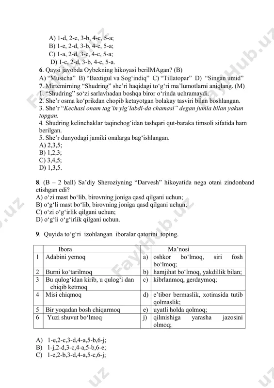 qinchog‘idan tashqari qut-baraka timsoli sifatida ham berilgan. 5. she’r dunyodagi jamiki onalarga bag‘ishlangan. a) 2,3,5; b) 1,2,3; c) 3,4,5; d) 1,3,5. 8. (b – 2 ball) saʼdiy sheroziyning “darvesh” hikoyatida nega otani zindonband etishgan edi? a) o‘zi mast bo‘lib, birovning joniga qasd qilgani uchun; b) o‘g‘li mast bo‘lib, birovning joniga qasd qilgani uchun; c) o‘zi o‘g‘irlik qilgani uchun; d) o‘g‘li o‘g‘irlik qilgani uchun. 9. quyida to‘g‘ri izohlangan iboralar qatorini toping. ibora ma’nosi 1 adabini yemoq a) oshkor bo‘lmoq, siri fosh bo‘lmoq; 2 burni ko‘tarilmoq b) hamjihat bo‘lmoq, yakdillik bilan; 3 bu qulog‘idan kirib, u qulog‘i dan chiqib ketmoq c) kibrlanmoq, gerdaymoq; 4 misi chiqmoq d) e’tibor bermaslik, xotirasida tutib qolmaslik; 5 bir yoqadan bosh chiqarmoq e) uyatli holda qolmoq; 6 yuzi shuvut bo‘lmoq j) qilmishiga yarasha jazosini olmoq; a) 1-e,2-c,3-d,4-a,5-b,6-j; b) 1-j,2-d,3-c,4-a,5-b,6-e; c) 1-e,2-b,3-d,4-a,5-c,6-j; d) 1-j,2-c,3-d,4-a,5-b,6-e. 10. “har bir millatning saodati, davlatning tinchi va rohati yoshlarning yaxshi tarbiyasiga bog‘liqdir” deb …