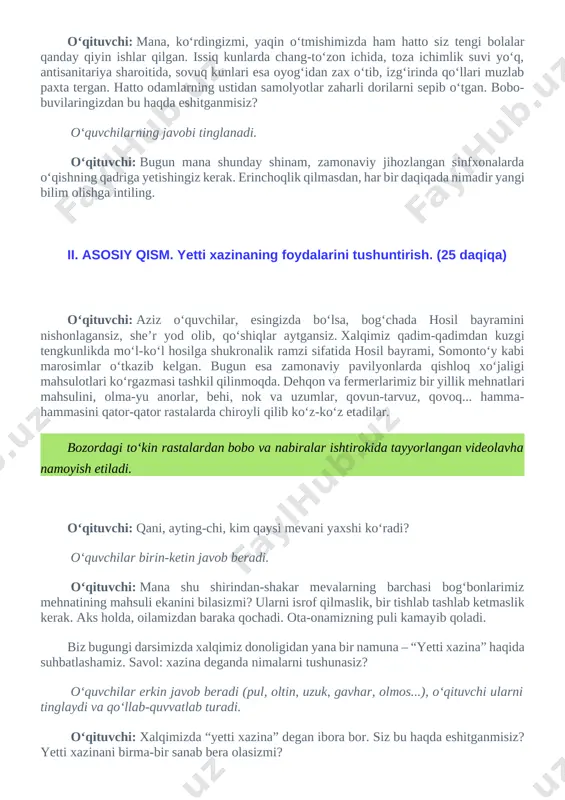 ar, esingizda bo‘lsa, bog‘chada hosil bayramini nishonlagansiz, she’r yod olib, qo‘shiqlar aytgansiz. xalqimiz qadim-qadimdan kuzgi tengkunlikda mo‘l-ko‘l hosilga shukronalik ramzi sifatida hosil bayrami, somonto‘y kabi marosimlar o‘tkazib kelgan. bugun esa zamonaviy pavilyonlarda qishloq xo‘jaligi mahsulotlari ko‘rgazmasi tashkil qilinmoqda. dehqon va fermerlarimiz bir yillik mehnatlari mahsulini, olma-yu anorlar, behi, nok va uzumlar, qovun-tarvuz, qovoq... hamma-hammasini qator-qator rastalarda chiroyli qilib ko‘z-ko‘z etadilar. bozordagi to‘kin rastalardan bobo va nabiralar ishtirokida tayyorlangan videolavha namoyish etiladi. o‘qituvchi: qani, ayting-chi, kim qaysi mevani yaxshi ko‘radi? o‘quvchilar birin-ketin javob beradi. o‘qituvchi: mana shu shirindan-shakar mevalarning barchasi bog‘bonlarimiz mehnatining mahsuli ekanini bilasizmi? ularni isrof qilmaslik, bir tishlab tashlab ketmaslik kerak. aks holda, oilamizdan baraka qochadi. ota-onamizning puli kamayib qoladi. biz bugungi darsimizda xalqimiz donoligidan yana bir namuna – “yetti xazina” haqida suhbatlashamiz. savol: xazina deganda nimalarni tushunasiz? o‘quvchilar erkin javob beradi (pul, oltin, uzuk, gavhar, olmos...), o‘qituvchi ularni tinglaydi va qo‘llab-quvvatlab turadi. o‘qituvchi: xalqimizda “yetti xazina” degan ibora …