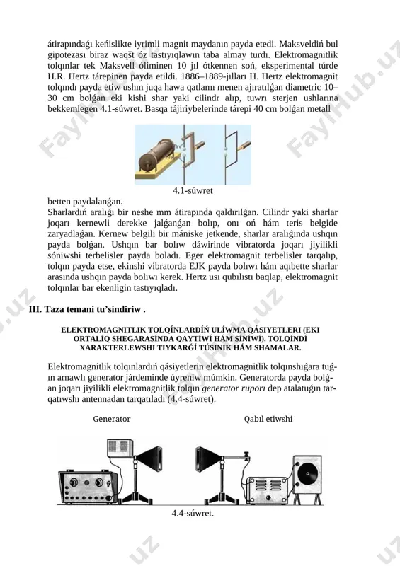sveldiń bul gipotezası biraz waqšt óz tastıyıqlawın taba almay turdı. elektromagnitlik tolqınlar tek maksvell óliminen 10 jıl ótkennen soń, eksperimental túrde h.r. hertz tárepinen payda etildi. 1886–1889-jılları h. hertz elektromagnit tolqındı payda etiw ushın juqa hawa qatlamı menen ajıratılǵan diametric 10–30 cm bolǵan eki kishi shar yaki cilindr alıp, tuwrı sterjen ushlarına bekkemlegen 4.1-súwret. basqa tájiriybelerinde tárepi 40 cm bolǵan metall [image: ] 4.1-súwret betten paydalanǵan. sharlardıń aralıǵı bir neshe mm átirapında qaldırılǵan. cilindr yaki sharlar joqarı kernewli derekke jalǵanǵan bolıp, onı oń hám teris belgide zaryadlaǵan. kernew belgili bir mániske jetkende, sharlar aralıǵında ushqın payda bolǵan. ushqın bar bolıw dáwirinde vibratorda joqarı jiyilikli sóniwshi terbelisler payda boladı. eger elektromagnit terbelisler tarqalıp, tolqın payda etse, ekinshi vibratorda ejk payda bolıwı hám aqıbette sharlar arasında ushqın payda bolıwı kerek. hertz usı qubılıstı baqlap, elektromagnit tolqınlar bar ekenligin tastıyıqladı. iii. taza temani tu’sindiriw . elektromagnitlik tolqínlardíń ulíwma qásiyetleri (eki ortalíq shegarasínda qaytíwí …