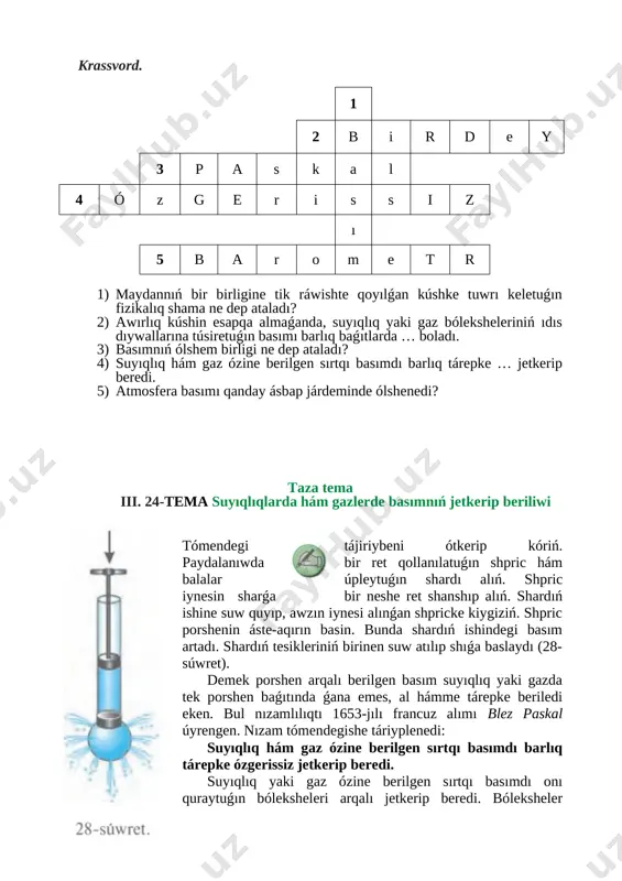 p ataladı? 4) suyıqlıq hám gaz ózine berilgen sırtqı basımdı barlıq tárepke … jetkerip beredi. 5) atmosfera basımı qanday ásbap járdeminde ólshenedi? taza tema iii. 24-tema suyıqlıqlarda hám gazlerde basımnıń jetkerip beriliwi [image: ] [image: ]tómendegi tájiriybeni ótkerip kóriń. paydalanıwda bir ret qollanılatuǵın shpric hám balalar úpleytuǵın shardı alıń. shpric iynesin sharǵa bir neshe ret shanshıp alıń. shardıń ishine suw quyıp, awzın iynesi alınǵan shpricke kiygiziń. shpric porshenin áste-aqırın basin. bunda shardıń ishindegi basım artadı. shardıń tesikleriniń birinen suw atılıp shıǵa baslaydı (28-súwret). demek porshen arqalı berilgen basım suyıqlıq yaki gazda tek porshen baǵıtında ǵana emes, al hámme tárepke beriledi eken. bul nızamlılıqtı 1653-jılı francuz alımı blez paskal úyrengen. nızam tómendegishe táriyplenedi: suyıqlıq hám gaz ózine berilgen sırtqı basımdı barlıq tárepke ózgerissiz jetkerip beredi. suyıqlıq yaki gaz ózine berilgen sırtqı basımdı onı quraytuǵın bóleksheleri arqalı jetkerip beredi. bóleksheler basımdı jetkerip beriw ushın olar qozǵalısta bolıwı kerek. durısında da, kóplegen qublıslar …
