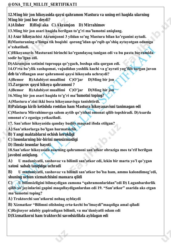 taga qaytgan qahramonlar bir-biri bilan kechgacha gaplashishmadi. a)1,4 b)1,2,3,4 c)1,2,3 d)2,3 @ona_tili_milliy_sertifikati 12.ming bir jon hikoyasida qaysi qahramon mastura va uning eri haqida ularning ming bir joni bor deydi? a)alisher b)hoji aka c) akramjon d) mirrahimov 13.ming bir jon asari haqida berilgan to’g’ri ma’lumotni aniqlang. a) asar hikoyachisi akramjonni 3 yildan so’ng mastura bilan ko’rganini aytadi. b)masturaning o’limga tik boqishi qorong’idan qo’rqib qo’shiq aytayotgan odamga o’xshatiladi. c)hikoyanavis masturani birinchi ko’rgandayoq tanigan edi va bu paxta bayramida sodir bo’lgan edi. d)akramjon xotinini tuproqqa qo’ygach, boshqa oila qurgan edi. 14.o’rta bo’ylik xushqomat, vujudidan yoshlik kuchi va g’ayrati yog’ilib turgan juvon deb ta’riflangan asar qahramoni qaysi hikoyada uchraydi? a)bemor b)adabiyot muallimi c)o’jar d)ming bir jon 15.zargarov qaysi hikoya qahramoni ? a)bemor b)adabiyot muallimi c)o’jar d)ming bir jon 16.ming bir jon asari haqida to’g’ri ma’lumotni toping? a)mastura o’zini ikki bora hikoyanavisga tanishtirdi. b)palataga kirib ketishda rostdan ham mastura hikoyanavisni tanimagan edi c)mastura mirrahimovga salom …
