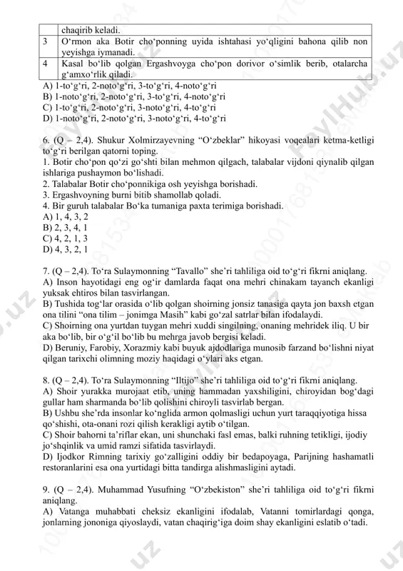 dam berishadi. 2 botir cho‘pon qo‘y-qo‘zilari yo‘qolgani uchun tuman markazidan ovchilarni 10 00 01 76 81 53 4 em ak ta b10 00 01 76 81 53 4 em ak ta b10 00 01 76 81 53 4 em ak ta b 10 00 01 76 81 53 4 em ak ta b10 00 01 76 81 53 4 em ak ta b10 00 01 76 81 53 4 em ak ta b chaqirib keladi. 3 o‘rmon aka botir cho‘ponning uyida ishtahasi yo‘qligini bahona qilib non yeyishga iymanadi. 4 kasal bo‘lib qolgan ergashvoyga cho‘pon dorivor o‘simlik berib, otalarcha g‘amxo‘rlik qiladi. a) 1-to‘g‘ri, 2-noto‘g‘ri, 3-to‘g‘ri, 4-noto‘g‘ri b) 1-noto‘g‘ri, 2-noto‘g‘ri, 3-to‘g‘ri, 4-noto‘g‘ri c) 1-to‘g‘ri, 2-noto‘g‘ri, 3-noto‘g‘ri, 4-to‘g‘ri d) 1-noto‘g‘ri, 2-noto‘g‘ri, 3-noto‘g‘ri, 4-to‘g‘ri 6. (q – 2,4). shukur xolmirzayevning “o‘zbeklar” hikoyasi voqealari ketma-ketligi to‘g‘ri berilgan qatorni toping. 1. botir cho‘pon qo‘zi go‘shti bilan mehmon qilgach, talabalar vijdoni qiynalib qilgan ishlariga pushaymon bo‘lishadi. 2. …