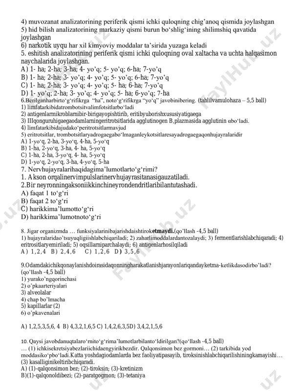 letargik uyqu kasallik hisoblanadi 2) to'r pardaning ko'rish nervlari chiqqan joyi - ko'r dog'da retseptorlar bo'lmaydi. 3) vestibular apparat tana muvozanatini saqlash funksiyasini bajaradi 4) muvozanat analizatorining periferik qismi ichki quloqning chig’anoq qismida joylashgan 5) hid bilish analizatorining markaziy qismi burun bo‘shlig‘ining shilimshiq qavatida joylashgan 6) narkotik uyqu har xil kimyoviy moddalar ta’sirida yuzaga keladi 5. eshitish analizatorining periferik qismi ichki quloqning oval xaltacha va uchta halqasimon naychalarida joylashgan. a) 1- ha; 2-ha; 3-ha; 4- yo’q; 5- yo’q; 6-ha; 7-yo’q b) 1- ha; 2-ha; 3- yo’q; 4- yo’q; 5- yo’q; 6-ha; 7-yo’q c) 1- ha; 2-ha; 3- yo’q; 4- yo’q; 5- ha; 6-ha; 7-yo’q d) 1- yo’q; 2-ha; 3- yo’q; 4- yo’q; 5- ha; 6-yo’q; 7-ha 6.berilganharbirto‘g‘rifikrga “ha”, noto‘g‘rifikrga “yo‘q” javobinibering. (tahlilvamulohaza – 5,5 ball) 1) limfatarkibidatrombotsitvalimfotsitlarbo‘ladi 2) antigenlarmikroblarnibir-birigayopishtirib, eritibyuborishxususiyatigaega 3) iiiqonguruhigaegaodamlarningeritrotsitlarida agglutinogen b,plazmasida agglutinin αbo‘ladi. 4) limfatarkibidajudako‘peritrotsitlarmavjud 5) eritrotsitlar, trombotsitlaryadrogaegabo‘lmaganleykotsitlaresayadrogaegaqonhujayralaridir a) 1-yo‘q, 2-ha, 3-yo‘q, 4-ha, 5-yo‘q b) 1-ha, 2-yo‘q, …