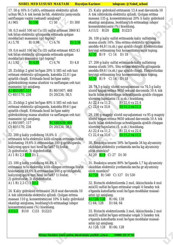 atriy, suv va kislorod 6. 56 g koh ni olish uchun necha (g) kcl ning suvli eritmasi elektroliz qilinishi kerak. a) 74,5 b) 149 c) 37,25 d)18,62 7. 11,2 g koh ni olish uchun necha (g) kcl ning suvli eritmasi elektroliz qilinishi kerak. a) 74,5 b) 14,9 c) 37,25 d)18,62 8. cuso4 eritmasini elektroliz kilib, 9,6 g mis ajralib chikishi uchun elektrolitdan necha faradey elektr toki (f) utishi kerak? a) 0,3 b) 0,2 c) 0,5 d) 1 9. agno3 eritmasini elektroliz kilib, 21,6 g kumush ajralib chikishi uchun elektrolitdan necha faradey elektr toki (f) utishi kerak? a) 0,3 b) 0,2 c) 0,5 d) 1 10. naoh eritmasi elektroliz qilinganda, anodda 22,4 l (n.sh.) gaz ajralib chikdi. katodda ajralib chiqgan gazning xajmini (l) aniklang. a) 22,4 b) 2,8 c) 11,2 d) 44,8 11. naoh eritmasi elektroliz qilinganda, anodda 11,2 l (n.sh.) gaz ajralib chikdi. katodda ajralib chikxan gazning xajmini (l) aniklang. …