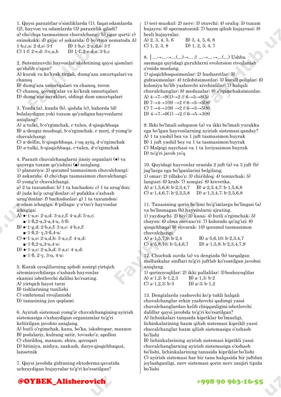 kana, bo’ka, iskabtopar, maxaon b) podalariy, kulrang satir, tovusko’z, apollon c) chirildoq, maxaon, shira, qovoqari d) bitiniya, midiya, zaxkash, daryo qisqichbaqasi, lansetnik 7. qaysi javobda gidraning ektoderma qavatida uchraydigan hujayralar to’g’ri ko’rsatilgan? 1) teri-muskul; 2) nerv; 3) otuvchi; 4) oraliq; 5) tuxum hujayra; 6) spermatozoid; 7) hazm qilish hujayrasi; 8) bezli hujayralar. a) 2, 3, 4, 5, 6 b) 3, 4, 5, 6, 8 s) 1, 2, 3, 8 d) 1, 2, 3, 4, 7 8. │…→…→…(…)→… // …→…→…(…) ushbu sxemaga quyidagi guruhlarni evolutsion rivojlanish o’rnida moslang. 1) qisqichbaqasimonlar; 2) hasharotlar; 3) gidrasimonlar; 4) trilobitsimonlar; 5) korall poliplar; 6) koloniya bo’lib yashovchi xivchinlilar; 7) halqali chuvalchanglar; 8) meduzalar; 9) o’rgimchaksimonlar. a) 4→7→9(1)→2 // 6→3→8(5) b) 7→4→1(9) →2 // 6→5→3(8) c) 7→4→1(9) →2 // 6→3→5(8) d) 4→7→9(1) →2 // 6→5→3(8) 9. ikki bo’lmali oshqozon (a) va ikki bo’lmali yurakka ega bo’lgan hayvonlarning ayirish sistemasi qanday? a) 1 ta yashil bez va …
