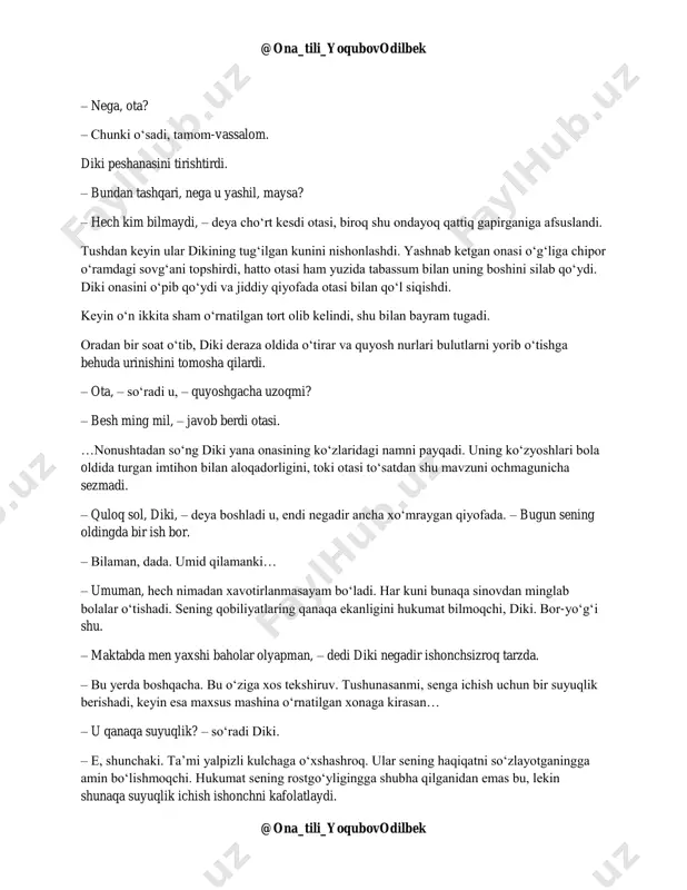 bugun yog‘adi? – so‘radi u. – ertaga yog‘sa bo‘lmasmidi? otasi oromkursida o‘tirib olganicha, hukumat gazetasini asabiy holda o‘qiyotgandi. – yog‘yaptimi, demak – shunday bo‘lishi kerak, bor-yo‘g‘i shu. yomg‘irdan keyin maysalar yaxshi o‘sadi. @ona_tili_yoqubovodilbek @ona_tili_yoqubovodilbek – nega, ota? – chunki o‘sadi, tamom-vassalom. diki peshanasini tirishtirdi. – bundan tashqari, nega u yashil, maysa? – hech kim bilmaydi, – deya cho‘rt kesdi otasi, biroq shu ondayoq qattiq gapirganiga afsuslandi. tushdan keyin ular dikining tug‘ilgan kunini nishonlashdi. yashnab ketgan onasi o‘g‘liga chipor o‘ramdagi sovg‘ani topshirdi, hatto otasi ham yuzida tabassum bilan uning boshini silab qo‘ydi. diki onasini o‘pib qo‘ydi va jiddiy qiyofada otasi bilan qo‘l siqishdi. keyin o‘n ikkita sham o‘rnatilgan tort olib kelindi, shu bilan bayram tugadi. oradan bir soat o‘tib, diki deraza oldida o‘tirar va quyosh nurlari bulutlarni yorib o‘tishga behuda urinishini tomosha qilardi. – ota, – so‘radi u, – quyoshgacha uzoqmi? – besh ming mil, – javob berdi otasi. …nonushtadan so‘ng …