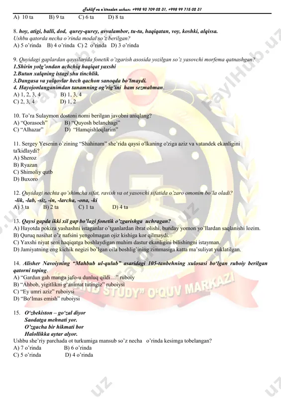 il hal qilishga qaror qilib, uni o’zi bilan olib ketdi. mazkur gap tarkibidagi yasama so’zlar sonini aniqlang? taklif va e’tirozlar uchun: +998 93 709 02 31, +998 99 715 02 31 a) 10 ta b) 9 ta c) 6 ta d) 8 ta 8. hoy, atigi, balli, dod, qurey-qurey, avvalambor, tu-tu, haqiqatan, voy, koshki, alqissa. ushbu qatorda necha o’rinda modal so’z berilgan? a) 5 o’rinda b) 4 o’rinda c) 2 o’rinda d) 3 o’rinda 9. quyidagi gaplardan qaysilarida fonetik o’zgarish asosida yozilgan so’z yasovchi morfema qatnashgan? 1.shirin yolg’ondan achchiq haqiqat yaxshi 2.butun xalqning istagi shu tinchlik. 3.dangasa va yalqovlar hech qachon sanoqda bo’lmaydi. 4. hayojonlanganimdan tanamning og’rig’ini ham sezmabman. a) 1, 2, 3, 4 b) 1, 3, 4 c) 2, 3, 4 d) 1, 2 10. to’ra sulaymon dostoni nomi berilgan javobni aniqlang? a) “qorasoch” b) “quyosh belanchagi” c) “alhazar” d) “hamqishloqlarim” 11. sergey yesenin o`zining “shahinam” she’rida qaysi o'lkaning …