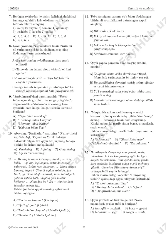 im uning ismini aytmaydi. b)majlisda bu masala haqida hech kim churq etmadi. c)dunyoda hech narsaning qimmati ilmchalik yuqori emas. d)hunarli odam hech qachon xor bo‘lmaydi. 6. qaysi javobdagi ma’lumot to‘g‘ri emas? a) “qutadg‘u bilig” asarining qohira nusxasini mashhur sharqshunos hammer purgshtall sotib olib, saroy kutubxonasiga keltiradi. b) “qutadg‘u bilig” hozircha bizgacha yetib kelgan ilk turkiy doston sanaladi. c) “qutadg‘u bilig” masnaviy yo‘lida yozilgan didaktik asar sanaladi. d)yusuf xos hojibning “qutadg‘u bilig” va navoiyning “saddi iskandariy” asarlari o‘zaro bir xil she’riy vaznda yozilgan. c© davlat test markazi, 2019 1 1905898 ona tili va adabiyot 7. berilgan so‘zlardan jo‘nalish kelishigi shaklidagi ismlarga qo‘shilib kela oladigan vazifadosh ko‘makchilarni aniqlang. 1) ko‘ra; 2) buyon; 3) tomon; 4) qaramay; 5) boshlab; 6) ko‘rib; 7) qadar a) 2, 3, 5, 6 b) 1, 4, 5, 7 c) 1, 3, 4 d) 2, 4, 6, 7 8. qaysi javobda o‘z shakldoshi bilan o‘zaro bir xil turkumga oid …