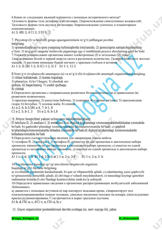 liploidniy vid organizmov kak dojdevoy cherv, askarida,pshenitsa, xlopchatnik? a)fenotipik-modifikatsionb)fenotipik-ontogenetik c)genotipik-mutatsion d)genotipik-rekombinativ 5.postembranal davri to`gri kechuvchi(a) va to`g`ri kechmaydigan(b) organizmlarni ko`rsating. 1.kolorada qo`ng`izini barg ostiga tuxum qo`yishi 2.yomg`ir chuvalchangini tuxum qo`yishi 3.o`rgimchakni tuxumini pilla ichiga qo`yishi 4.kurapatkani rangi yozda qo`ng`ir bo`lishi qishda oq rangda bo`lishi 5.tut ipak qurtini pillaga o`ralishi 6.asal arini tuxumini mumdan yasalgan katakchalarga qo`yishi 5.ukajite organizmi s nepravilnim proxojdeniem(a) i pravilnim proxojdeniem (v) postembrionalnogo perioda 1.otkladivanie lichinok koloradskogo juka pod listyami 2.otkladivanie yaits dojdevogo chervya 3.otkladivanie yaits pauka v kokone 4.tsvet kuropatki zimoy belogo tsveta i letom burogo tsveta 5.perepletenie gusenitsi v kokon tutovogo shelkopryada 6.otkladivanie yaits pchel v yacheyki iz voska a)a-2,3,4 b-1,5,6 b)a-2,4,6 b-1,3,5 c)a-2,4,5 b-1,3,6 d)a-1,5,6 b-2,3,4 6. quyidagi hodisalarning qaysi biri tarixiy usulyordamida o‘rganiladi? 1) delfin va ixtiyozavrning tana shaklining o’xshashligi; 2)ko’k-yashil suvo’tlarini kelib chiqishi; 3) akula va ixtiyozavrning tana shaklini o’xshashligi; 4) xaltali va yo’ldoshli sutemizuvchilarning kelib chiqishi @vogiy_biologiya_uz dr_khasanovich 6.kakie iz sleduyushix …