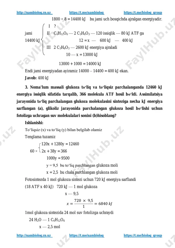 ayiramiz 14000 – 14400 = 400 kj ekan. javob: 400 kj 3. noma'lum massali glukoza to‘liq va to‘liqsiz parchalanganda 12460 kj energiya issiqlik sifatida tarqalib, 366 molekula atf hosil bo‘ldi. assimilatsiya jarayonida to‘liq parchalangan glukoza molekulasini sinteziga necha kj energiya sarflangan (a), glikoliz jarayonida parchalangan glukoza hosil bo‘lishi uchun fotolizga uchragan suv molekulalari sonini (b)hisoblang? ishlanishi: to‘liqsiz (x) va to‘liq (y) bilan belgilab olamiz tenglama tuzamiz 120x + 1280y = 12460 60 × 2x + 38y = 366 1000y = 9500 y = 9,5 bu to‘liq parchlangan glukoza moli x = 2,5 bu chala parchlangan glukoza moli fotosintezda 1 mol glukoza sintezi uchun 720 kj energiya sarflandi (18 atf x 40 kj) 720 kj — 1 mol glukoza x — 9,5 𝑥 = 720 × 9,5 1 = 6840 𝑘𝐽 1mol glukoza sintezida 24 mol suv fotolizga uchraydi 24 h2o — 1 c6h12o6 x — 2,5 mol http://nambiolog.zn.uz/ https://t.me/nambiolog https://t.me/biolog_group …