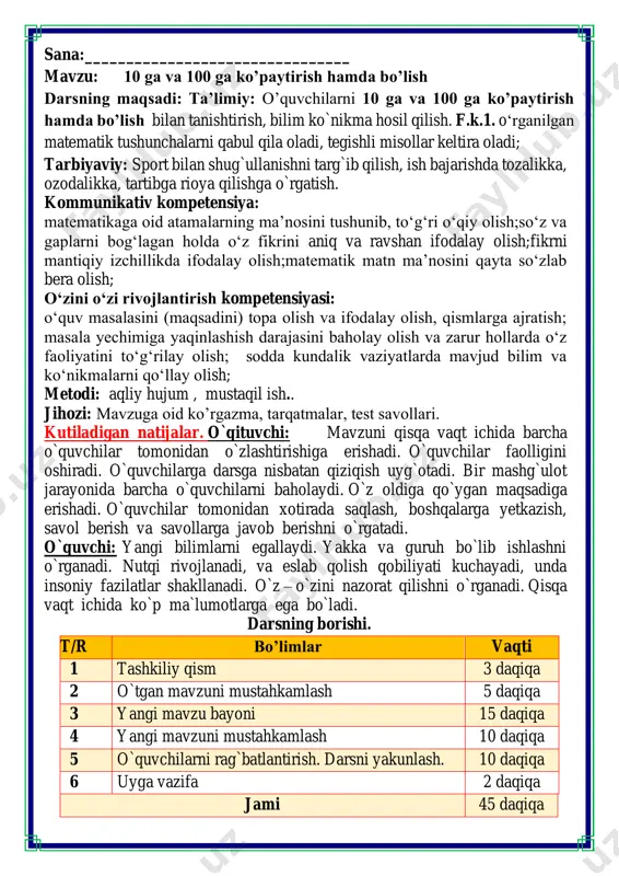 chida ko`p ma`lumotlarga ega bo`ladi. darsning borishi. t/r bo’limlar vaqti 1 tashkiliy qism 3 daqiqa 2 o`tgan mavzuni mustahkamlash 5 daqiqa 3 yangi mavzu bayoni 15 daqiqa 4 yangi mavzuni mustahkamlash 10 daqiqa 5 o`quvchilarni rag`batlantirish. darsni yakunlash. 10 daqiqa 6 uyga vazifa 2 daqiqa jami 45 daqiqa darsning oltin qoidalari bilan tanishamiz. siz ularni bilasizmi ularni birma bir sanab o’tamiz va ularga rioya etamiz. matematika faniga xissa qo’shgan olimlar haqida ma’lumotlar tinglaymiz matematika faniga xissa qo’shgan olimlar 2. kuzating. 2 • 10 = 10 • 2=20 3 • 10 = 10 • 3=30 4 • 10 = 10 • 4=40 xulosa qiling. misollarni 9 gacha to'ldiring. 5 • 10 = 10 • 5=50 6 • 10 = 10 • 6=60 7 • 10 = 10 • 7=70 8 • 10 = 10 • 8=80 9 • 10 = 10 • 9=90 istalgan sonni 10 ga yoki 100 ga boʻlish …