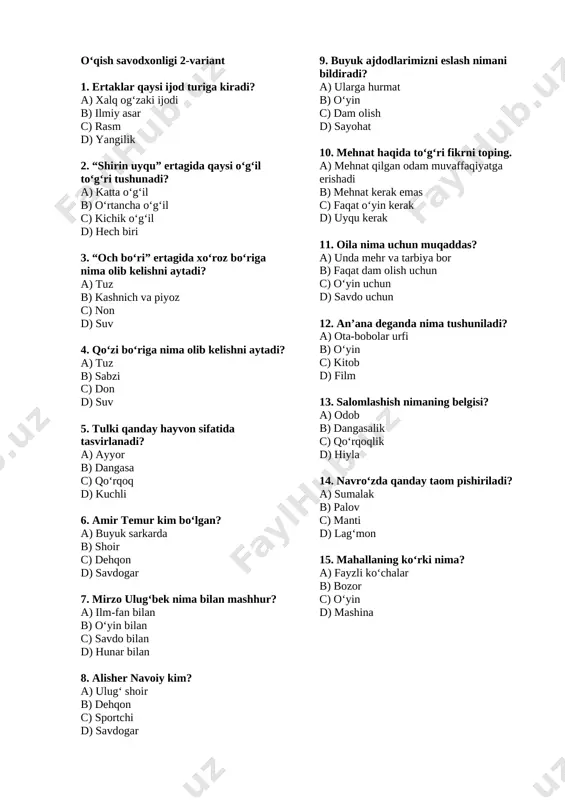 ib kelishni aytadi? a) tuz b) sabzi c) don d) suv 5. tulki qanday hayvon sifatida tasvirlanadi? a) ayyor b) dangasa c) qo‘rqoq d) kuchli 6. amir temur kim bo‘lgan? a) buyuk sarkarda b) shoir c) dehqon d) savdogar 7. mirzo ulug‘bek nima bilan mashhur? a) ilm-fan bilan b) o‘yin bilan c) savdo bilan d) hunar bilan 8. alisher navoiy kim? a) ulug‘ shoir b) dehqon c) sportchi d) savdogar 9. buyuk ajdodlarimizni eslash nimani bildiradi? a) ularga hurmat b) o‘yin c) dam olish d) sayohat 10. mehnat haqida to‘g‘ri fikrni toping. a) mehnat qilgan odam muvaffaqiyatga erishadi b) mehnat kerak emas c) faqat o‘yin kerak d) uyqu kerak 11. oila nima uchun muqaddas? a) unda mehr va tarbiya bor b) faqat dam olish uchun c) o‘yin uchun d) savdo uchun 12. an’ana deganda nima tushuniladi? a) ota-bobolar urfi b) o‘yin c) kitob d) film 13. salomlashish nimaning belgisi? a) …