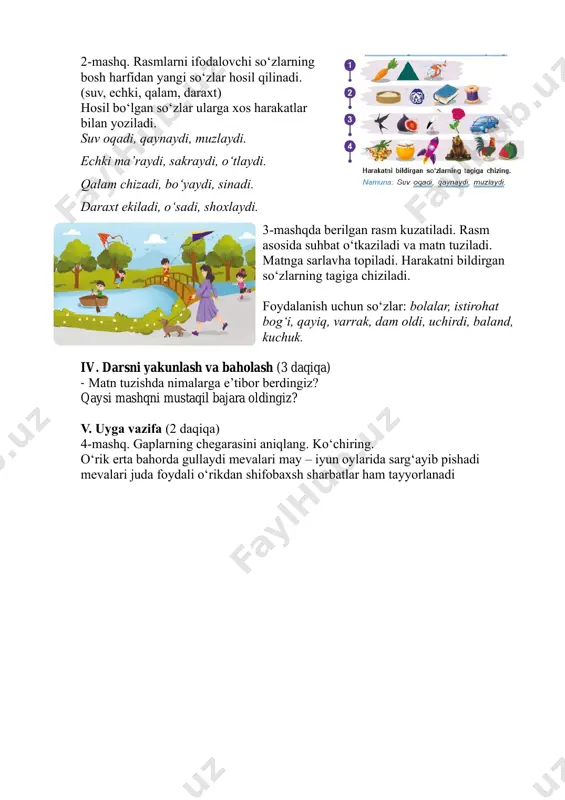 a suhbat o‘tkaziladi va matn tuziladi. matnga sarlavha topiladi. harakatni bildirgan so‘zlarning tagiga chiziladi. foydalanish uchun so‘zlar: bolalar, istirohat bog‘i, qayiq, varrak, dam oldi, uchirdi, baland, kuchuk. iv. darsni yakunlash va baholash (3 daqiqa) - matn tuzishda nimalarga e’tibor berdingiz? qaysi mashqni mustaqil bajara oldingiz? v. uyga vazifa (2 daqiqa) 4-mashq. gaplarning chegarasini aniqlang. ko‘chiring. o‘rik erta bahorda gullaydi mevalari may – iyun oylarida sarg‘ayib pishadi mevalari juda foydali o‘rikdan shifobaxsh sharbatlar ham tayyorlanadi 22-dars: shaxs va narsaning belgisini bildirgan so‘zlar darsning maqsadi: • shaxs va narsa belgini bildirgan so‘zlar haqida ma’lumot berish; • so‘zlarga so‘roq berish orqali belgining ma’nosini aniqlay olish; • o‘quvchilar lug‘atini boyitish, topqir bo‘lishga undash; • chiroyli yozuv malakalarini rivojlantirish. tayanch so‘zlar: narsa belgisi, so‘zni ajratish, topishmoq, husnixat, test. didaktik materiallar: darslik, rag‘batlantirish uchun kartochkalar, mavzuga oid rasmlar. darsning borishi: i. darsning kirish qismi (5 daqiqa). darsni tashkillashtirib olish. faollashtiruvchi mashq. berilgan so‘zdagi harflardan yangi so‘zlar …