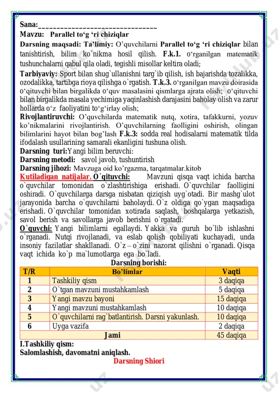 adi. darsning borishi: t/r bo’limlar vaqti 1 tashkiliy qism 3 daqiqa 2 o`tgan mavzuni mustahkamlash 5 daqiqa 3 yangi mavzu bayoni 15 daqiqa 4 yangi mavzuni mustahkamlash 10 daqiqa 5 o`quvchilarni rag`batlantirish. darsni yakunlash. 10 daqiqa 6 uyga vazifa 2 daqiqa jami 45 daqiqa i.tashkiliy qism: salomlashish, davomatni aniqlash. darsning shiori navbatchi axborotini tinglash (bu jarayon ingliz tilida quyidagicha o`tkazilishi mumkin ). o`qituvchi:- good morning pupils! o`quvchilar-:good morning! o`qituvchi: -who is on duty today? o`quvchi:- i am on duty today.my name is _____________. o`qituvchi:- who is absent? o`quvchi: -all pupils are here. -bolajonlar, matematika fani nimani o‘rgatadi? -sanashni, hisoblashni fikrlashni, o‘ylashni masalalar yechishni noma’lumni topishni. og‘irlik, uzunlikni vaqt, masofa, tezlikni ko‘paytirish, bo‘lishni perimetr, yuzani topishni, taqqoslashni burchak, tomon, shaklni o‘rgatar matematika bel bog‘lab doim tikka. matematika faniga xissa qo’shgan olimlar ii. o`tgan mavzuni mustahkamlash.o’quvchilarni bilim va ko’nikmalari tekshiriladi savollar orqali uyga berilgan vazifa so’ralib o’quvchilar baholanadi. fikrni to’liq bayon qilish …