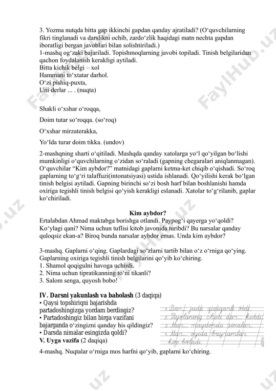 topiladi. tinish belgilaridan qachon foydalanish kerakligi aytiladi. bitta kichik belgi – xol hammani to‘xtatar darhol. o‘zi pishiq-puxta, uni derlar ... . (nuqta) shakli o‘xshar o‘roqqa, doim tutar so‘roqqa. (so‘roq) o‘xshar mirzaterakka, yo‘lda turar doim tikka. (undov) 2-mashqning sharti o‘qitiladi. mashqda qanday xatolarga yo‘l qo‘yilgan bo‘lishi mumkinligi o‘quvchilarning o‘zidan so‘raladi (gapning chegaralari aniqlanmagan). o‘quvchilar “kim aybdor?” matnidagi gaplarni ketma-ket chiqib o‘qishadi. so‘roq gaplarning to‘g‘ri talaffuzi(intonatsiyasi) ustida ishlanadi. qo‘yilishi kerak bo‘lgan tinish belgisi aytiladi. gapning birinchi so‘zi bosh harf bilan boshlanishi hamda oxiriga tegishli tinish belgisi qo‘yish kerakligi eslanadi. xatolar to‘g‘rilanib, gaplar ko‘chiriladi. kim aybdor? ertalabdan ahmad maktabga borishga otlandi. paypog‘i qayerga yo‘qoldi? ko‘ylagi qani? nima uchun tuflisi kitob javonida turibdi? bu narsalar qanday quloqsiz ekan-a? biroq bunda narsalar aybdor emas. unda kim aybdor? 3-mashq. gaplarni o‘qing. gaplardagi so‘zlarni tartib bilan o‘z o‘rniga qo‘ying. gaplarning oxiriga tegishli tinish belgilarini qo‘yib ko‘chiring. 1. shamol qoqigulni havoga uchirdi. 2. nima uchun tipratikanning to‘ni tikanli? …