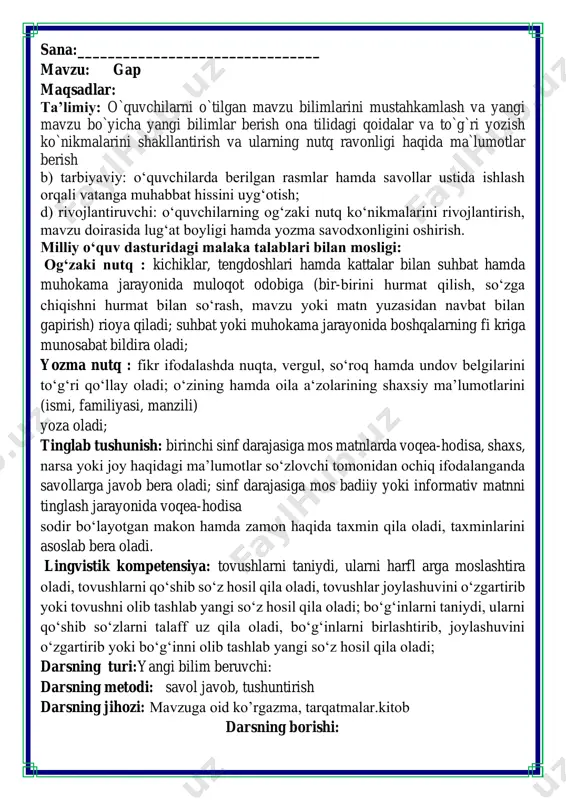 rni talaff uz qila oladi, bo‘gʻinlarni birlashtirib, joylashuvini o‘zgartirib yoki bo‘gʻinni olib tashlab yangi so‘z hosil qila oladi; darsning turi:yangi bilim beruvchi: darsning metodi: savol javob, tushuntirish darsning jihozi: mavzuga oid ko’rgazma, tarqatmalar.kitob darsning borishi: ii. o`tgan mavzuni mustahkamlash.o’quvchilarni bilim va ko’nikmalari tekshiriladi savollar orqali uyga berilgan vazifa so’ralib o’quvchilar baholanadi. 5-mashq. o'qing. matnga sarlavha qo'yib, gaplarni ko'chiring. ertalab quyosh charaqlab chiqdi. tomlarda osilib turgan sumalaklar yaltiray boshladi. yerdagi qorlar erib ketdi. chumchuqlar shodon chirqilladi. matn nima haqida? gap tugallangan fikrni bildiradi. gap soʻzlardan tuziladi. gapdagi birinchi soʻz bosh harf bilan yoziladi. namuna: kitobdan yaxshi do'st yo'q. 2-mashq. berilgan soʻzlar ishtirokida gaplar tuzing. 1. bahor faslida tabiat o’zgaradi. 2. yurtimizga qaldirg’ochlar uchib keladi. 3-mashq. soʻzlarning oʻrnini topib, gaplarni koʻchiring. 1.erta tongda xo‚roz qichqirdi. 2.akmal chiroyli rasm chizdi. 3.bolalar shaxmat to’garagiga qatnashdilar. 4.umida tuvakda gullar o’stiradi. 4-mashq. gapni soʻzlarga ajratib oʻqing. ushbu gaplardan qaysi biri tez aytish, qaysi biri maqol? gaplarning …