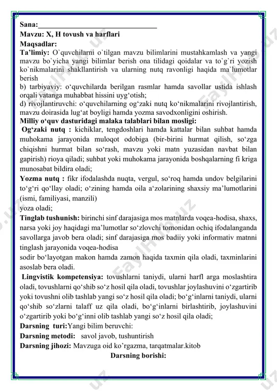 larni qo‘shib so‘zlarni talaff uz qila oladi, bo‘gʻinlarni birlashtirib, joylashuvini o‘zgartirib yoki bo‘gʻinni olib tashlab yangi so‘z hosil qila oladi; darsning turi:yangi bilim beruvchi: darsning metodi: savol javob, tushuntirish darsning jihozi: mavzuga oid ko’rgazma, tarqatmalar.kitob darsning borishi: 1-mashq. oʻqing. x va h tovushlarining talaffuzi va imlosiga ahamiyat bering. bu tovushlar talaffuzida qanday farq bor? 2-mashq. nuqtalar oʻrniga mos harflarni qoʻyib, soʻzlarni koʻchiring. guruh, bahaybat, hayot, xontaxta, masxaraboz, xovuz, mix, paxta x va h harflari soʻzlarning ma'nosini oʻzgartiradi: e'tibor bering! xol — odam tanasidagi qora dogʻ hol — holat, ahvol xil-xil — turli xil hil-hil — yumshoq pishgan shox - daraxtning shoxi shoh — podshoh 3-mashq. nuqtalar oʻrniga x yoki h harfidan mosini qoʻyib, gaplarni koʻchiring 1.xurmo daraxtining shoxi sindi. 2.suxrobning ahvoli ancha yaxshilandi. 3.mahxbubaning yuzida chiroyli holi bore di. 4.shoh shahar aholisi bilan ko’rishdi. 4-mashq. rasmni ifodalovchi soʻzlarning bosh harfidan yangi soʻzlar hosil qiling. 1.rayhon 2.jo‘xori 3.timsoh 4.gulxan vi.uyga vazifa: …