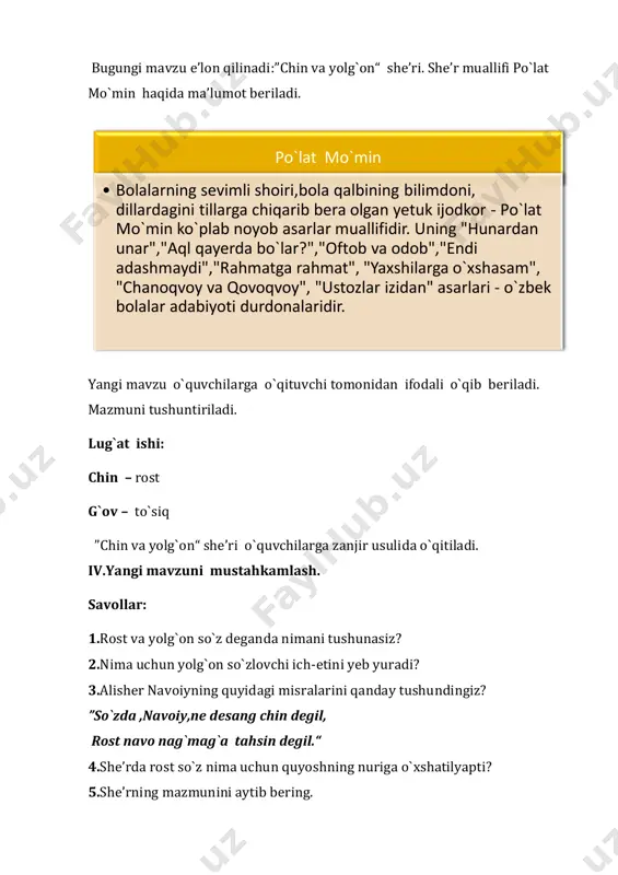 rdagini tillarga chiqarib bera olgan yetuk ijodkor - po`lat mo`min ko`plab noyob asarlar muallifidir. uning "hunardan unar","aql qayerda bo`lar?","oftob va odob","endi adashmaydi","rahmatga rahmat", "yaxshilarga o`xshasam", "chanoqvoy va qovoqvoy", "ustozlar izidan" asarlari - o`zbek bolalar adabiyoti durdonalaridir. ”maqollar zanjiri“ mashqi. o`quvchilar maqollarni o`qiydilar va mazmunini izohlaydilar. ”topib o`qi!“ mashqi.shoir she’rda chin so`zlovchini qanday ta’riflaganini topib o`qing. mashq daftar bilan ishlash 1-topshiriq. chin va yolg‘onning o`xshash va farqli tomonlarini yozing. 2-topshiriq. she’rdan chin so`z quyoshning nuriga qiyoslangan misralarni ko`chirib yozing. chin – quyoshning nuriga o`xshar, uning bilan hamma yoq yashnar. 3-topshiriq. “chin va yolg‘on” she’ridagi qofiyadosh so`zlarni yozing. ikkov – g`ov, to`ldirib – ko`pirib, deb – yeb, chizar – izlar,chog` etar – chalg`itar, chin –lochin, o`xshar – yashnar,havodir –qodir,do`st–kam-u ko`st, yolg`on –makon. 4-topshiriq. “yolg‘onchilikning oqibati” mavzusida kichik hikoya tuzing va yozing. o`quvchilar mustaqil bajaradilar. v. darsni yakunlash va o`quvchilarni baholash. savol-javob o`tkaziladi. – she’rdagi qaysi misra sizga ko`proq yoqdi? darsda faol qatnashgan …