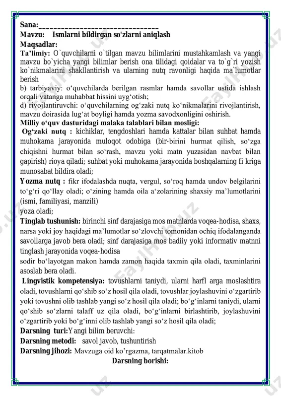 rni taniydi, ularni qo‘shib so‘zlarni talaff uz qila oladi, bo‘gʻinlarni birlashtirib, joylashuvini o‘zgartirib yoki bo‘gʻinni olib tashlab yangi so‘z hosil qila oladi; darsning turi:yangi bilim beruvchi: darsning metodi: savol javob, tushuntirish darsning jihozi: mavzuga oid ko’rgazma, tarqatmalar.kitob darsning borishi: dars shiori ii. o`tgan mavzuni mustahkamlash.o’quvchilarni bilim va ko’nikmalari tekshiriladi savollar orqali uyga berilgan vazifa so’ralib o’quvchilar baholanadi. 5-mashq. rasmlar o'rniga mos so'zlarni qo'yib, gaplarni ko'chiring. ona tili darsi boshlandi. o’qituvchi mavzuni tushuntirdi.akmal mashqning shartini o‘qidi.aziza va sardor gap tuzdilar.umida gapni doskaga yozdi. madina so‘zlarni xatosiz bo‘g‘inga ko'chirdi. dars qiziq o‘tdi. iii.yangi mavzu bayoni: latif - yoqimli bitta oila a’zolari bo'lgan kishilarning ismi, ota ismi va familiyasini o‘qing. farzandlar - aziza va akmalning ota ismlarini aniqlang. nima uchun ota va onaning ota ismi har xil? aziza va akmalning bobosining ismi nima bo'lgan? qiz bolalar familiyasi -yeva, -ova, oʻgʻil bolalar familiyasi -yev, -ov bilan yakunlanadi. masalan:qodirova, aliyeva, qodirov, aliyev. 1-mashq. so'zlarni o‘qing …