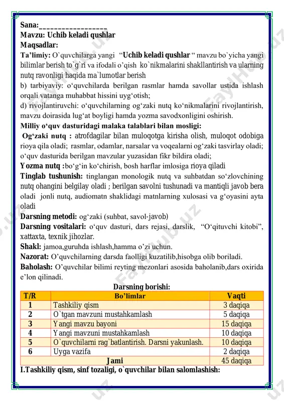 jami 45 daqiqa i.tashkiliy qism, sinf tozaligi, o`quvchilar bilan salomlashish: salom aziz bolalarim, ona yurt egasisiz, gulu rayhon bolalarim. istiqlol ertasiz qani tinglang so’zlarim bo’ling aqlu rasolar, jajji o’g’il-qizlarim. ham bilimdon donolar. darsimiz: -o’qish savodxonligi -qani, ayting bolalar, kim navbatchi bo’ladi? ushbu kunning hisobin, menga aytib beradi. ob-havo haqida ma`lumot va butun dunyoda ro`y berayotgan yangilikla haqida ma`lumot - bugun hafta kunining naq _______ bo’libdi, olloh ushbu kuniga katta nazar solibdi. barcha yaxshi yumushlar, ezgu niyat orzular, ushbu kunning o’zida ijobat ham bo’libdi. ii. o`tgan mavzuni mustahkamlash.o’quvchilarni bilim va ko’nikmalari tekshiriladi savollar orqali uyga berilgan vazifa so’ralib o’quvchilar baholanadi. “ona” so‘ziga sinkveyn tuzing. ona kim? qanday? nima qiladi? gap. ma’nodosh so‘z. guruhlar bilan ishlash iii.yangi mavzu bayoni: o ‘qing. bahor keldi bir kuni tongda maftunani uyqudan “qureyqurey” degan ovoz uyg'otib yubordi. u o'rnidan tura solib, derazadan tashqariga boqdi. osmonda arg‘imchoq solib, turnalar uchib o‘tar edi. u onasining oldiga borib so‘radi: …