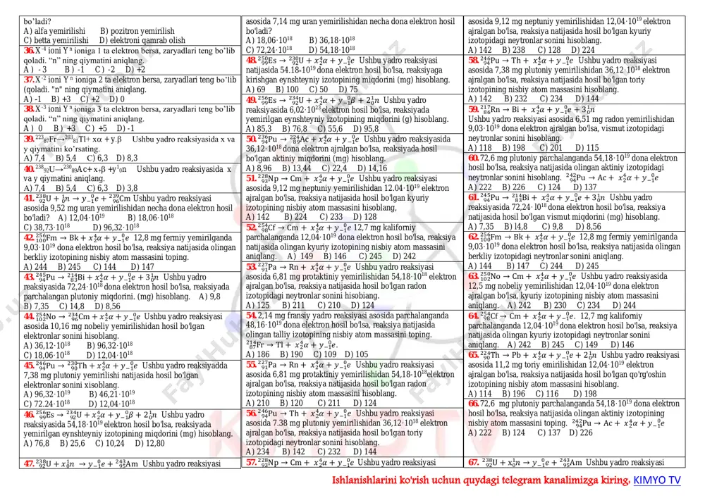 si4-; 11) br-; 12) cl- a) 1,2,12 b) 3,4,5,8 c) 5,11,12 d) 1,2,5,6,7,8,10,12 10. bir-biriga izobar yoki izotop bo’la olmaydigan elementlar qatorini aniqlang. a) h1 1 , h1 3 b) k19 39 , k19 40 c) k19 40 , ar18 40 d) ca20 40 , cl17 37 11. o8 16 , o8 17 , o8 18 larning atomlari o’zaro qanday elementar zarrachalarning soni bilan farq qiladi. 1) elektronlar; 2) protonlar; 3) neytronlar a) 1 b) 2 c) 1 va 2 d) 3 12. izoelektronli zarrachalarni toping. 1) metan; 2) ammiak; 3) vodorod ftorid; 4) ammaniy ioni; 5) ftor atomi; 6) ftor anioni a) 1,2,3 b) 1,2,3,4,5 c) 3,4,6 d) 1,2,3,4,6 13. izoelektron (teng elektronli) moddalarni aniqlang. a) azot va uglerod(ii) oksid b) uglerod(iv) oksid va uglerod(ii) oksid c) azot va kislorod d) vodorod va xlor 14. quyidagi atom va ionlar: ne, na+, f- uchun bir xil qiymatga ega bo’lgan kattaliklarni …