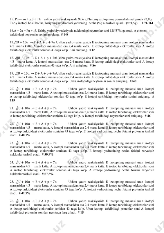 riyning neytronlar sonini aniqlang. (x=1,5y) # 142 10. pu→ xα + y-β + th ushbu yadro reaksiyasida 97,6 g plutoniy izotopining yemirilishi natijasida 92,8 g toriy izotopi hosil bo’lsa,plutoniy neytronlar sonini aniqlang. (x=1,5y)#150 11. pu→ xα + y-β + th ushbu yadro reaksiyasida 97,6 g plutoniy izotopining yemirilishi natijasida 92,8 g toriy izotopi hosil bo’lsa,plutoniy atom massasini aniqlang. (x=1,5y) # 244 12.pu→ xα + y-β + th ushbu yadro reaksiyasida 97,6 g plutoniy izotopining yemirilishi natijasida 92,8 g toriy izotopi hosil bo’lsa,toriyning atom massasini aniqlang. (x=1,5y) # 232 13. pu→ xα + y-β + th ushbu yadro reaksiyasida 97,6 g plutoniy izotopining yemirilishi natijasida 92,8 g toriy izotopi hosil bo’lsa,plutoniyneytronlariyadroning necha (%) ni tashkil qiladi . (x=1,5y)# 75/122 14. pu→ xα + y-β + th ushbu yadro reaksiyasida 97,6 g plutoniy izotopining yemirilishi natijasida 92,8 g toriy izotopi hosil bo’lsa,toriyning neytronlari yadroning necha (%) ni tashkil qiladi . (x=1,5y) # …