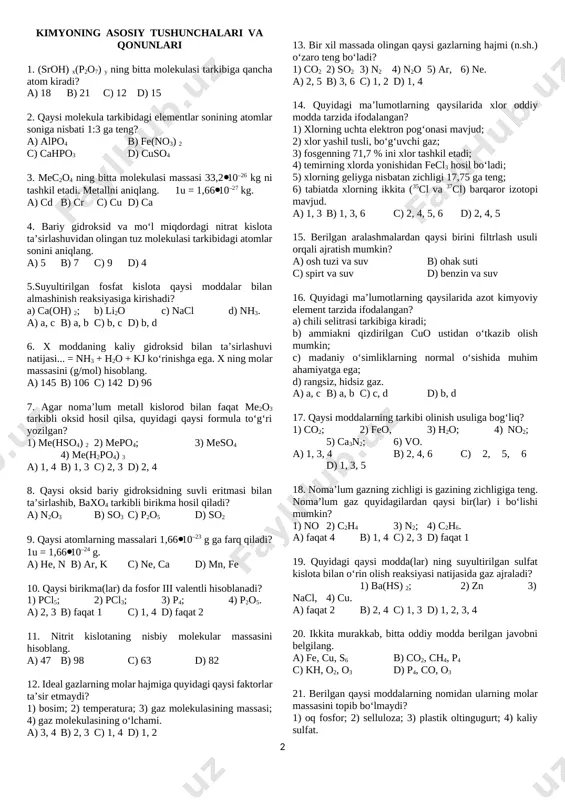 6 s) 1, 2 d) 1, 4 14. quyidagi ma’lumotlarning qaysilarida xlor oddiy modda tarzida ifodalangan? 1) xlorning uchta elektron pog‘onasi mavjud; 2) xlor yashil tusli, bo‘g‘uvchi gaz; 3) fosgenning 71,7 % ini xlor tashkil etadi; 4) temirning xlorda yonishidan fecl3 hosil bo‘ladi; 5) xlorning geliyga nisbatan zichligi 17,75 ga teng; 6) tabiatda xlorning ikkita (35cl va 37cl) barqaror izotopi mavjud. a) 1, 3 v) 1, 3, 6 c) 2, 4, 5, 6 d) 2, 4, 5 15. berilgan aralashmalardan qaysi birini filtrlash usuli orqali ajratish mumkin? a) osh tuzi va suv b) ohak suti c) spirt va suv d) benzin va suv 16. quyidagi ma’lumotlarning qaysilarida azot kimyoviy element tarzida ifodalangan? a) chili selitrasi tarkibiga kiradi; b) ammiakni qizdirilgan cuo ustidan o‘tkazib olish mumkin; c) madaniy o‘simliklarning normal o‘sishida muhim ahamiyatga ega; d) rangsiz, hidsiz gaz. a) a, s v) a, b c) c, d d) b, d 17. …